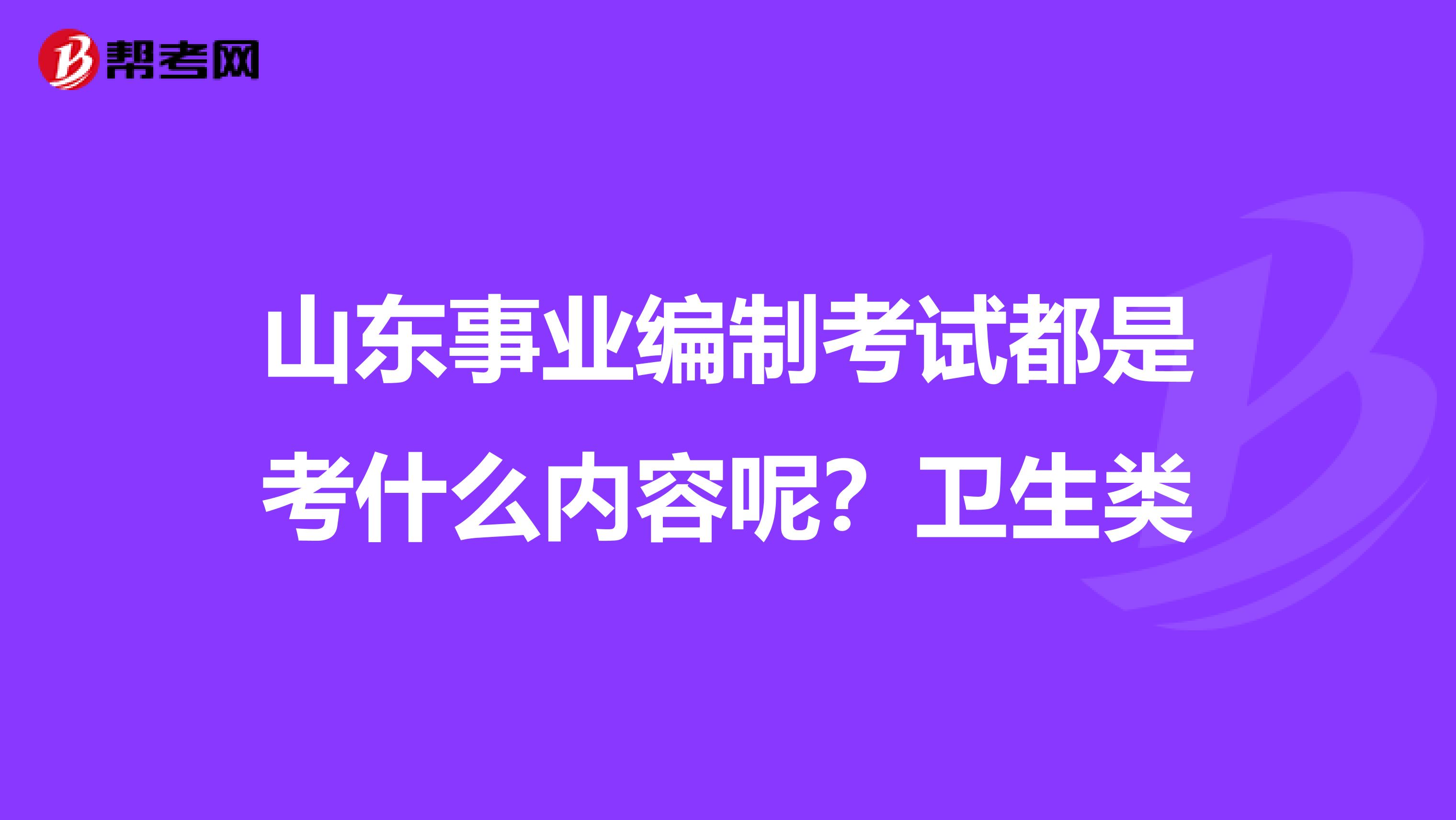 山东事业编制考试都是考什么内容呢？卫生类