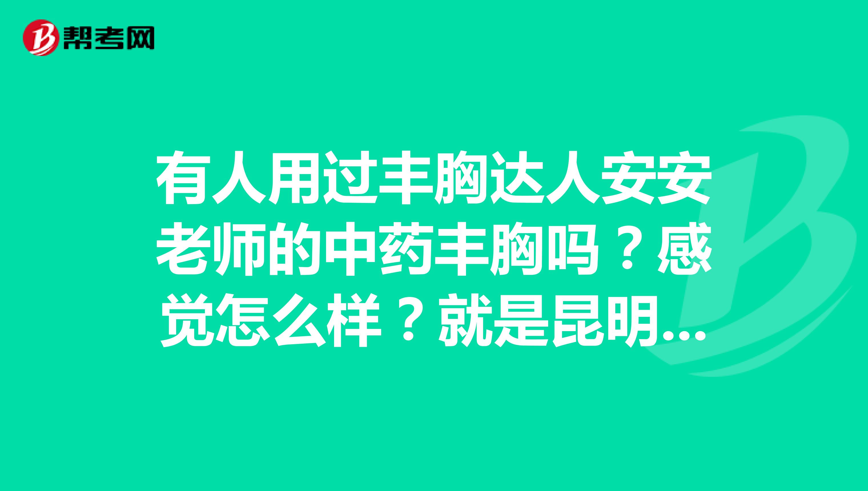 有人用过丰胸达人安安老师的中药丰胸吗？感觉怎么样？就是昆明那个。微信上卖的。求助