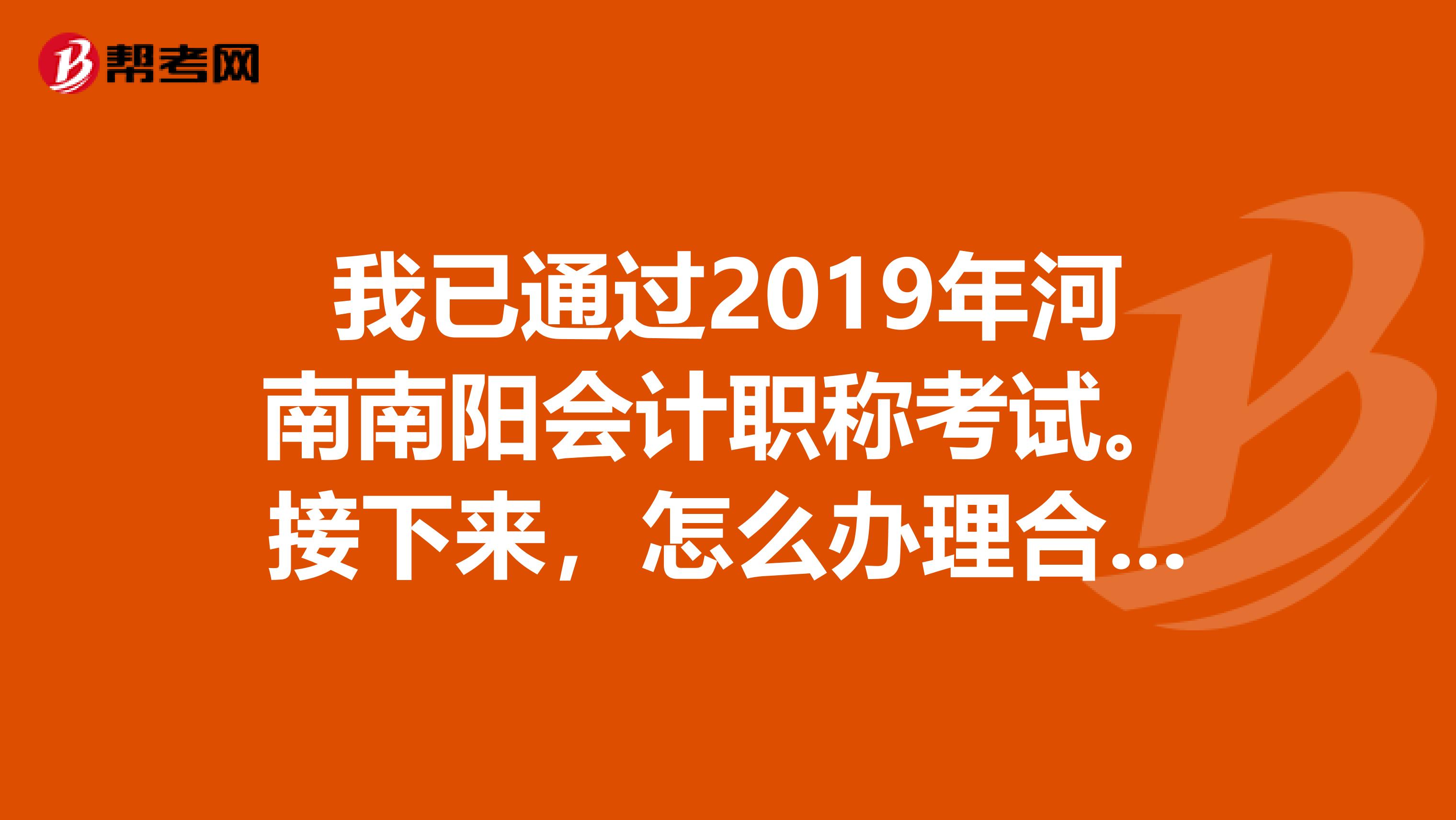 我已通过2019年河南南阳会计职称考试。接下来,怎么办理合格证书,去哪里办,什么时间。