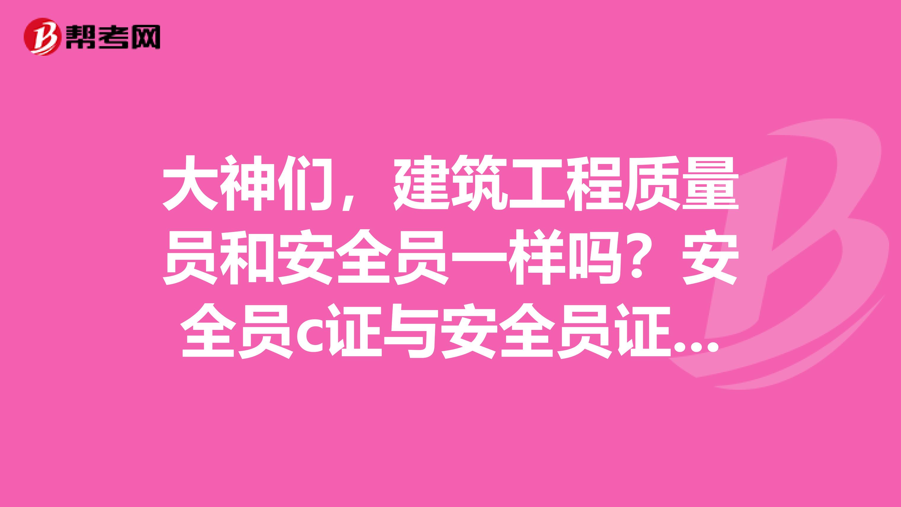 大神们,建筑工程质量员和安全员一样吗?安全员c证与安全员证有啥区别呢?谢谢啦