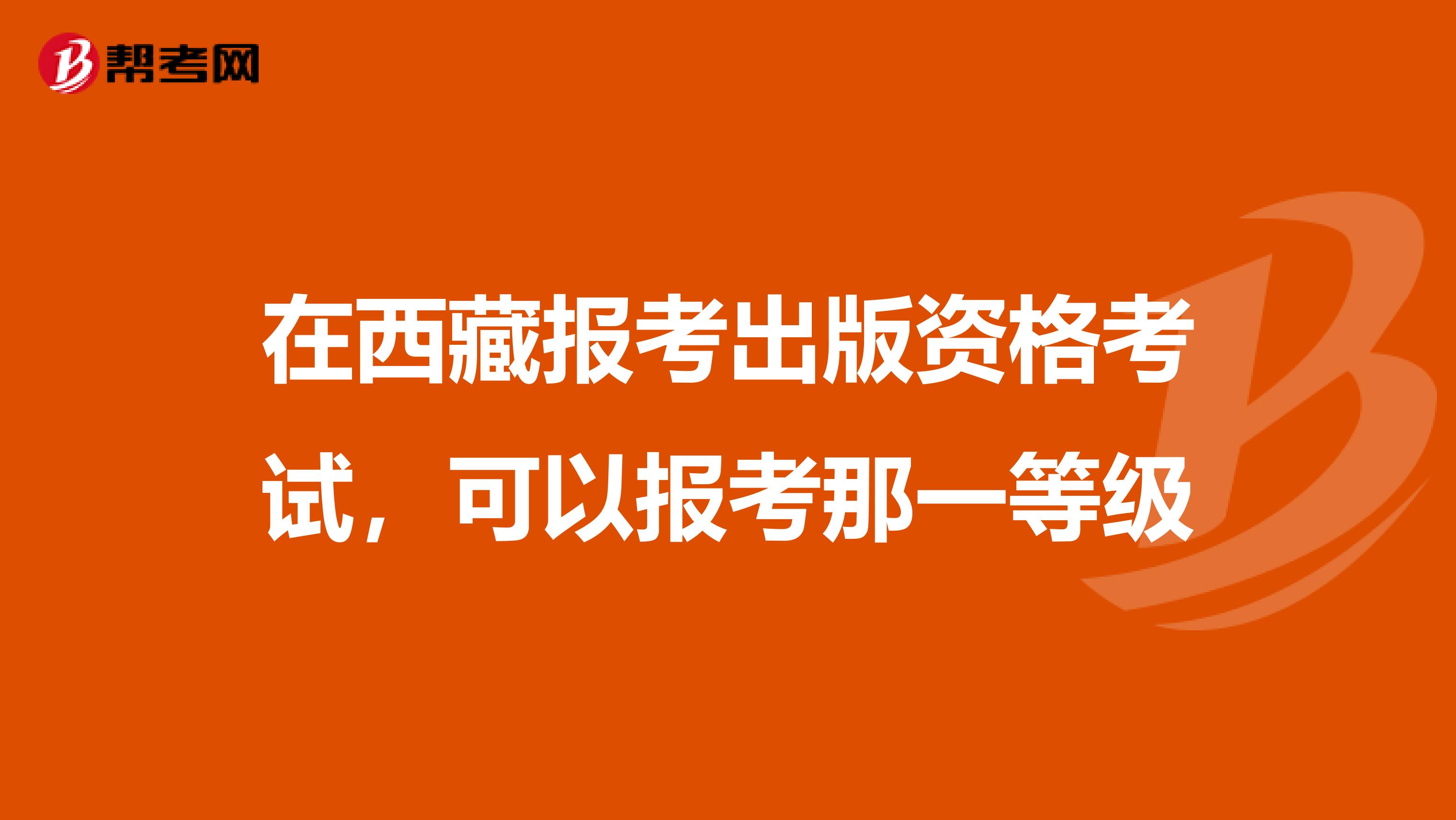 在西藏報考出版資格考試，可以報考那一等級