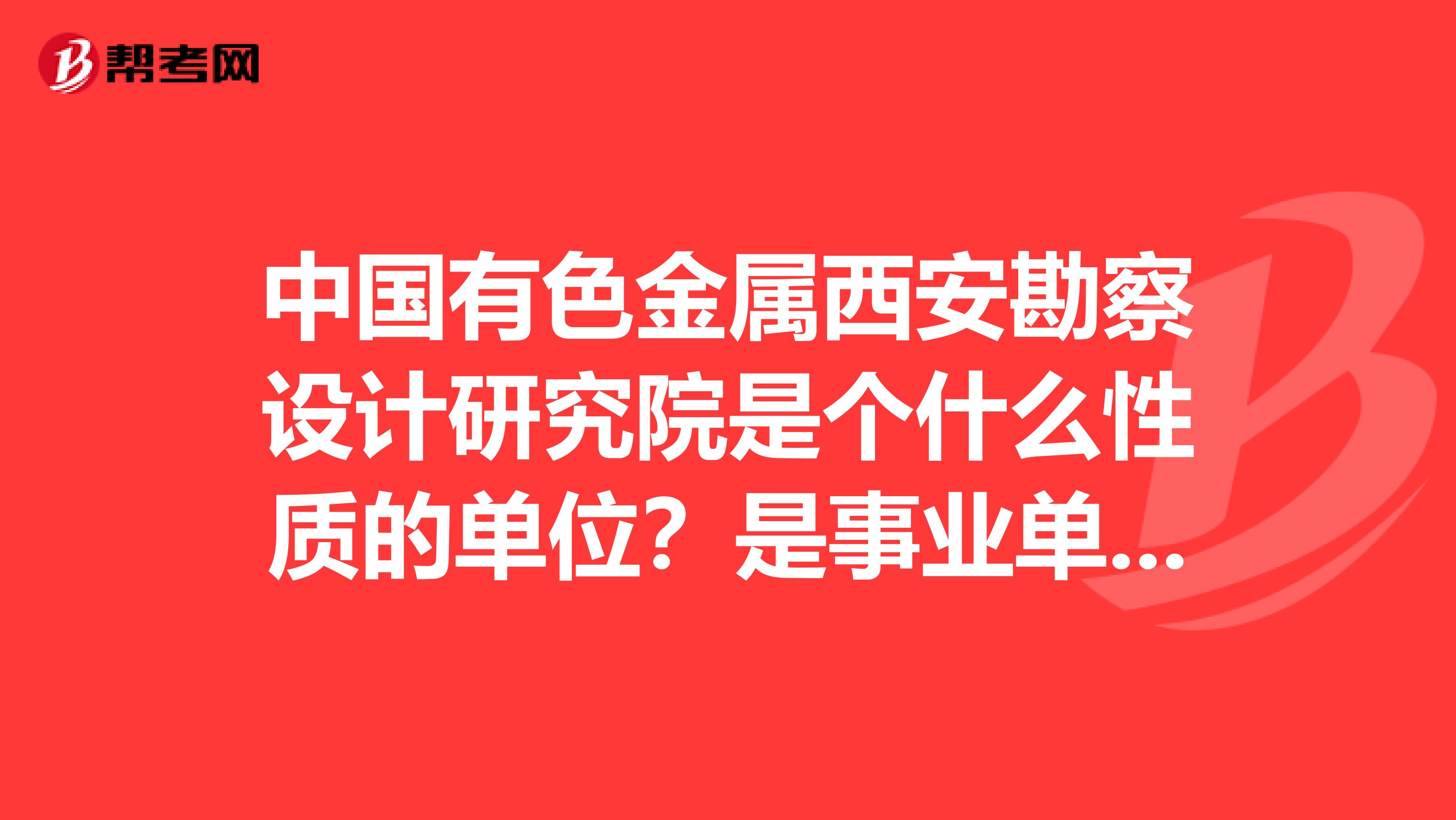 中国有色金属西安勘察设计研究院是个什么性质的单位?是事业单位吗?福利待遇怎样?
