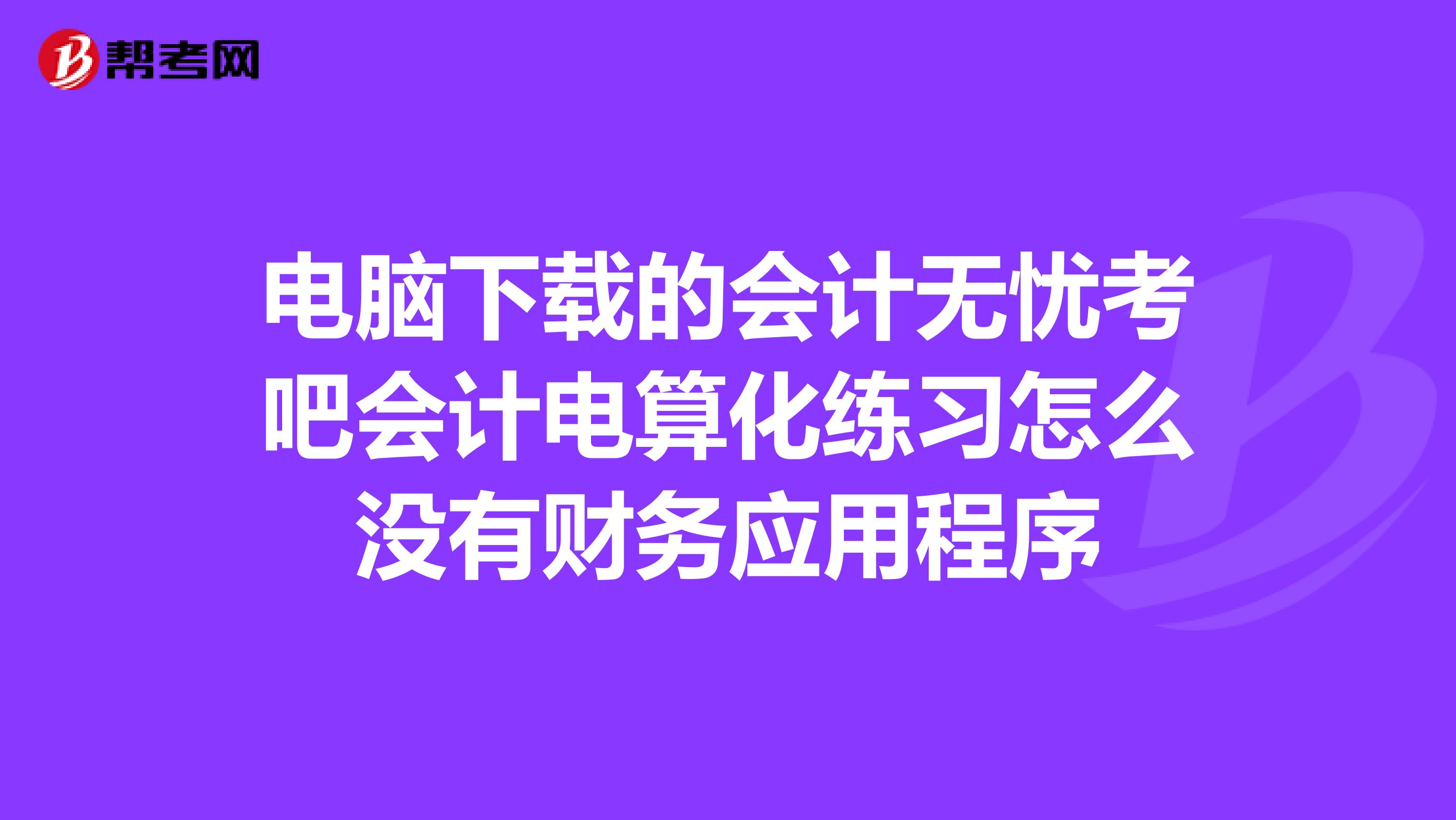 电脑下载的会计无忧考吧会计电算化练习怎么没有财务应用程序