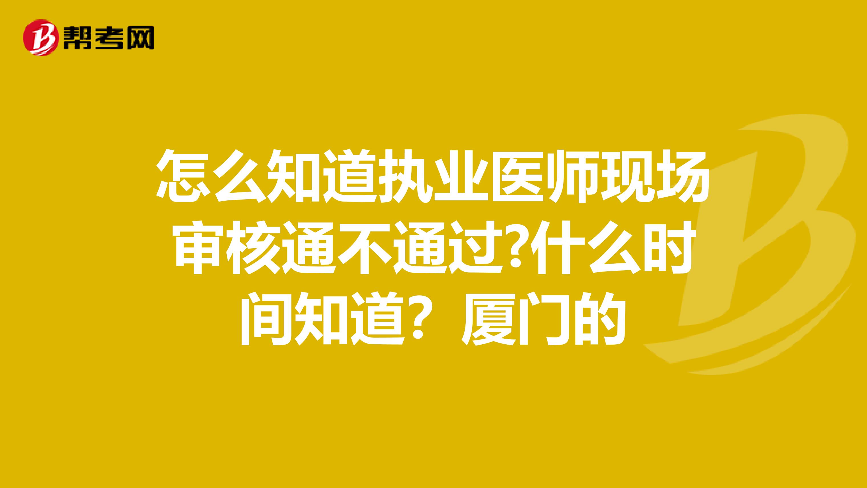 怎么知道执业医师现场审核通不通过?什么时间知道？厦门的