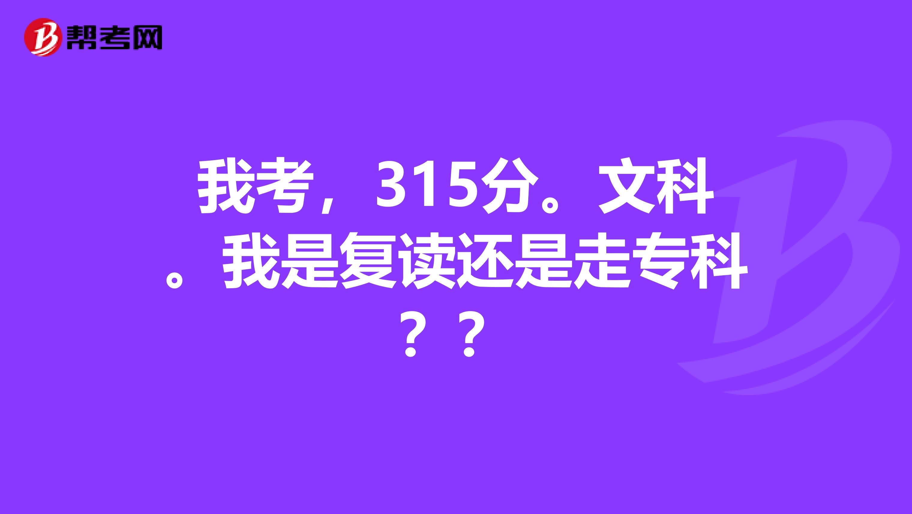 我考，315分。文科。我是复读还是走专科？？