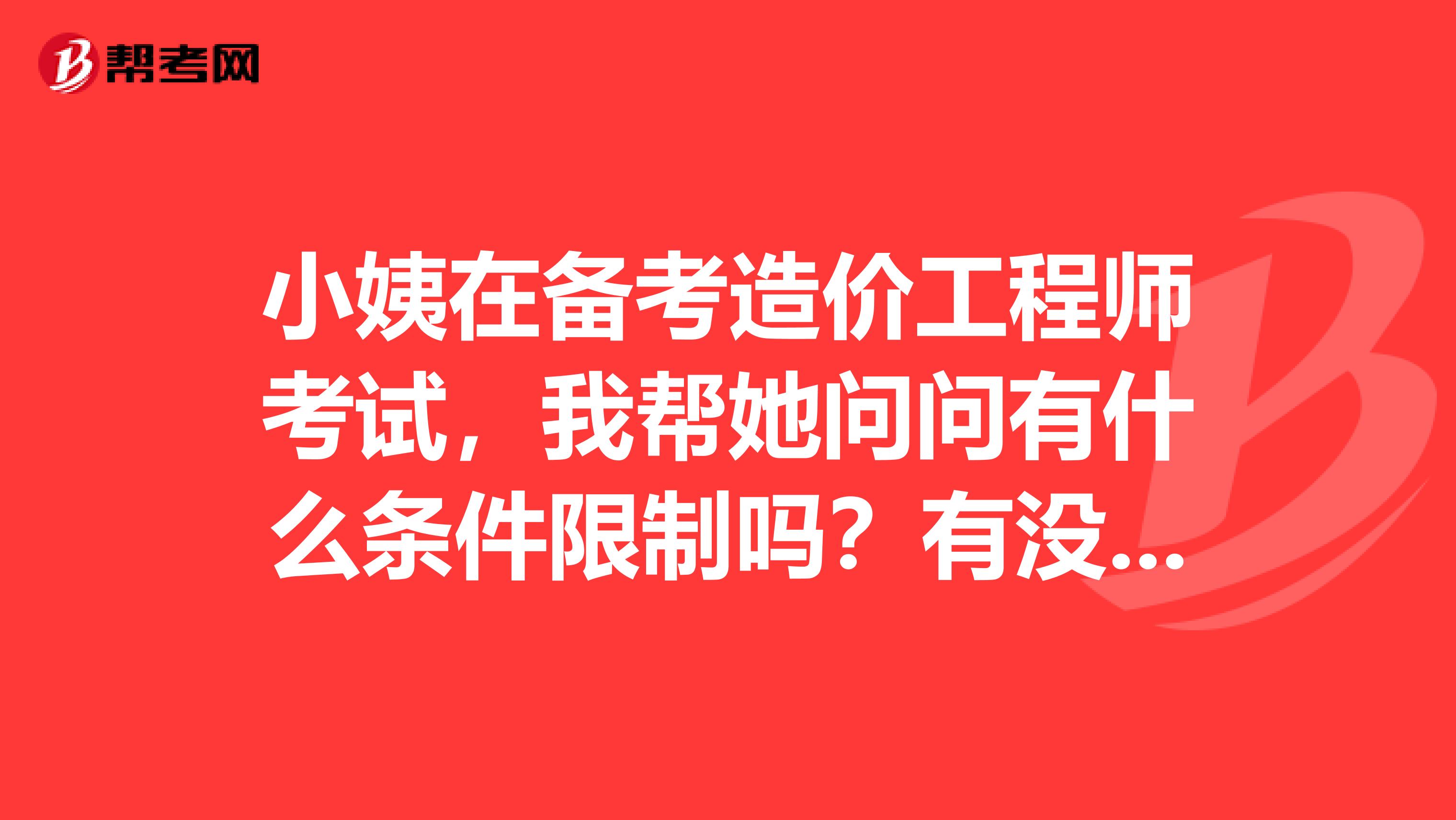 小姨在备考造价工程师考试,我帮她问问有什么条件限制吗?有没有什么经验方法可以传授一二