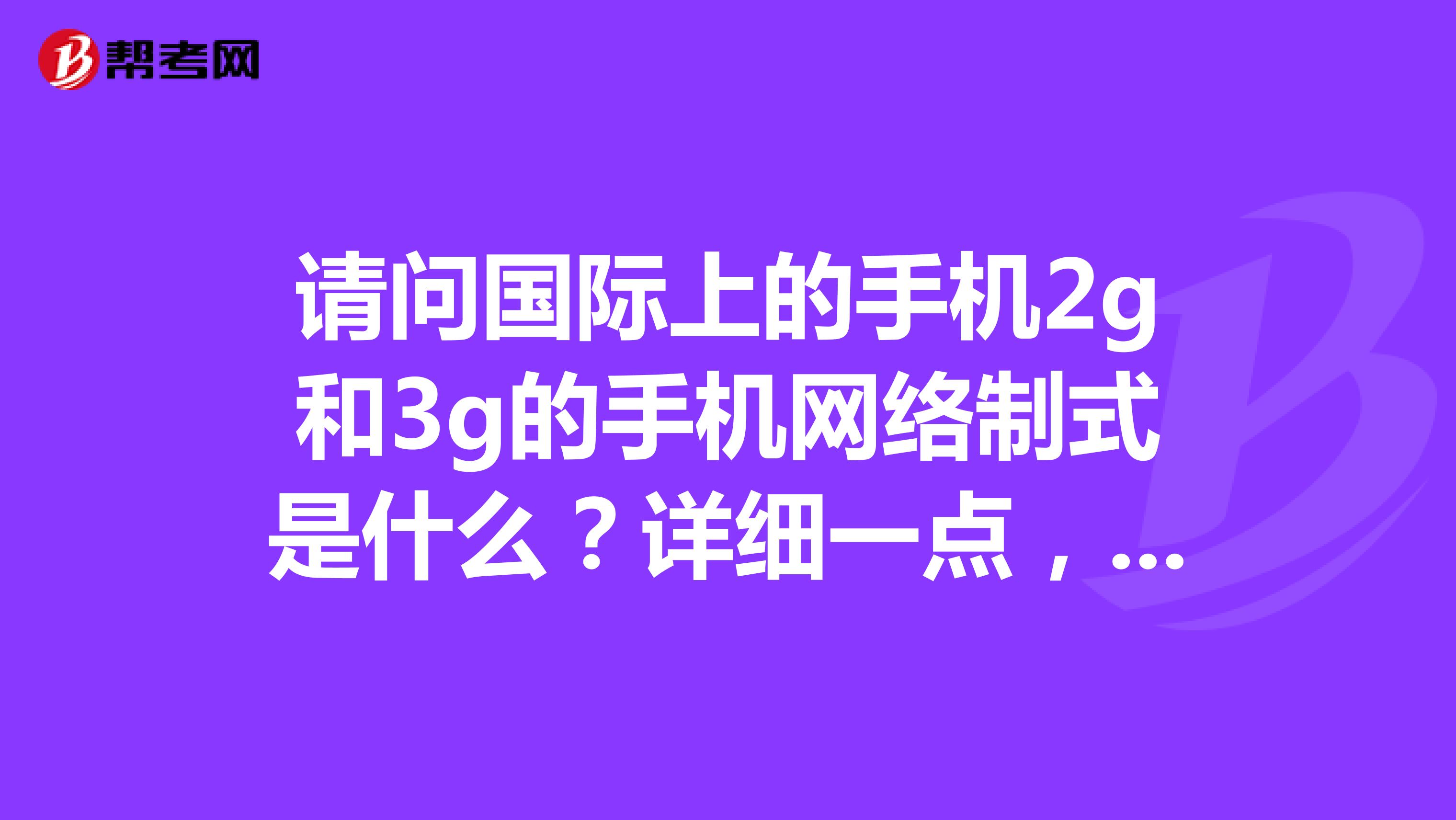 请问国际上的手机2g和3g的手机网络制式是什么?详细一点,菜鸟呵呵