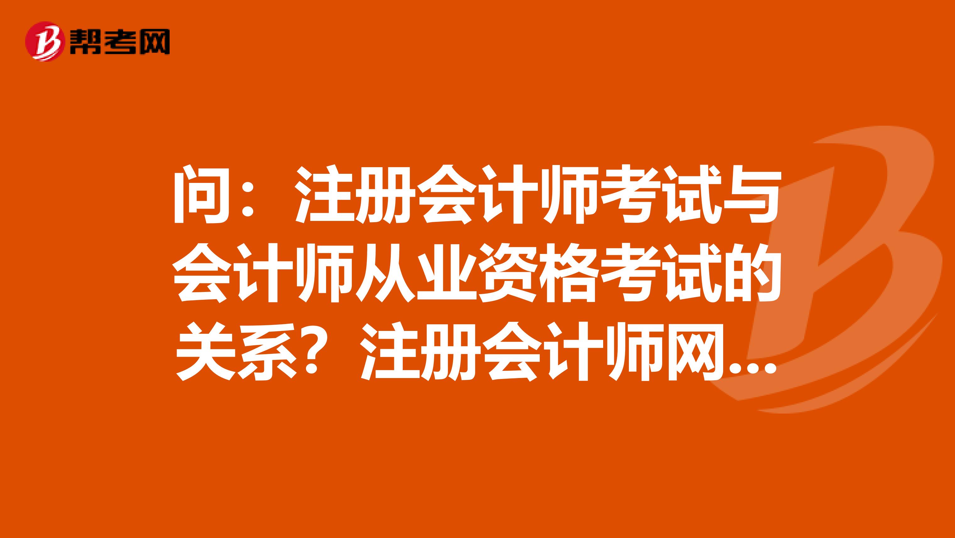 问:注册会计师考试与会计师从业资格考试的关系?注册会计师网上报名与去财政局报名的关系?