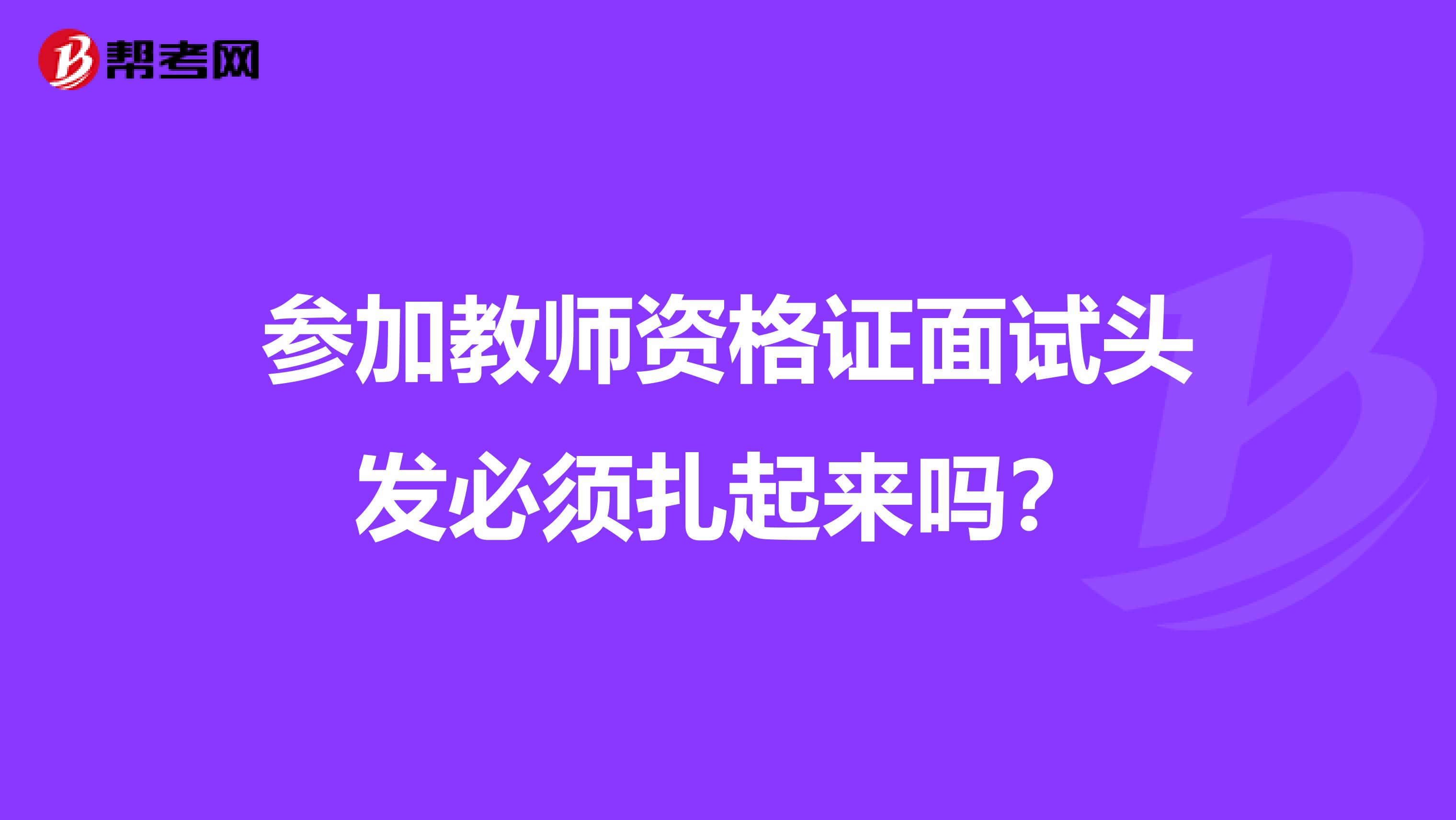 参加教师资格证面试头发必须扎起来吗?