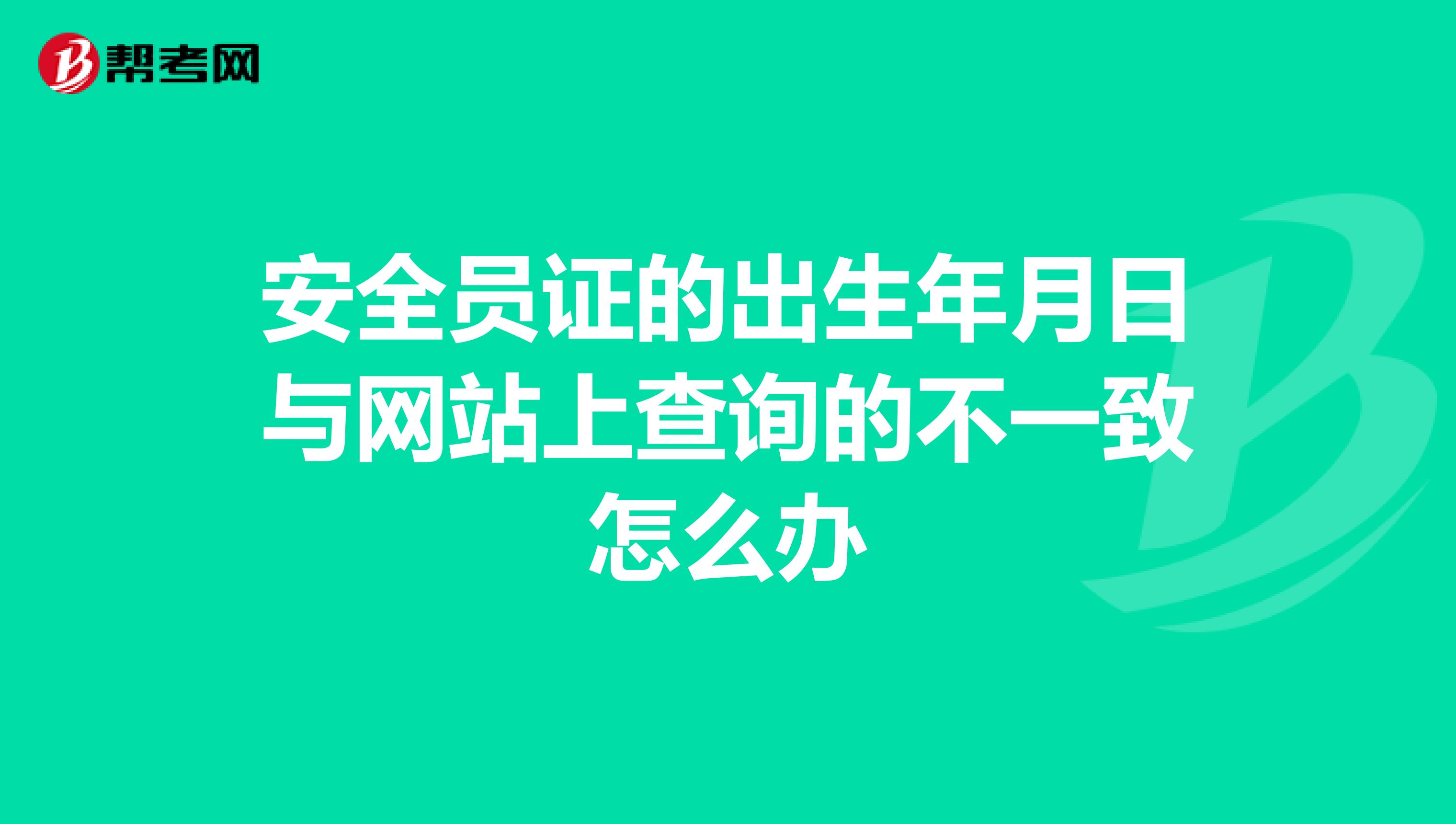 安全员证的出生年月日与网站上查询的不一致怎么办