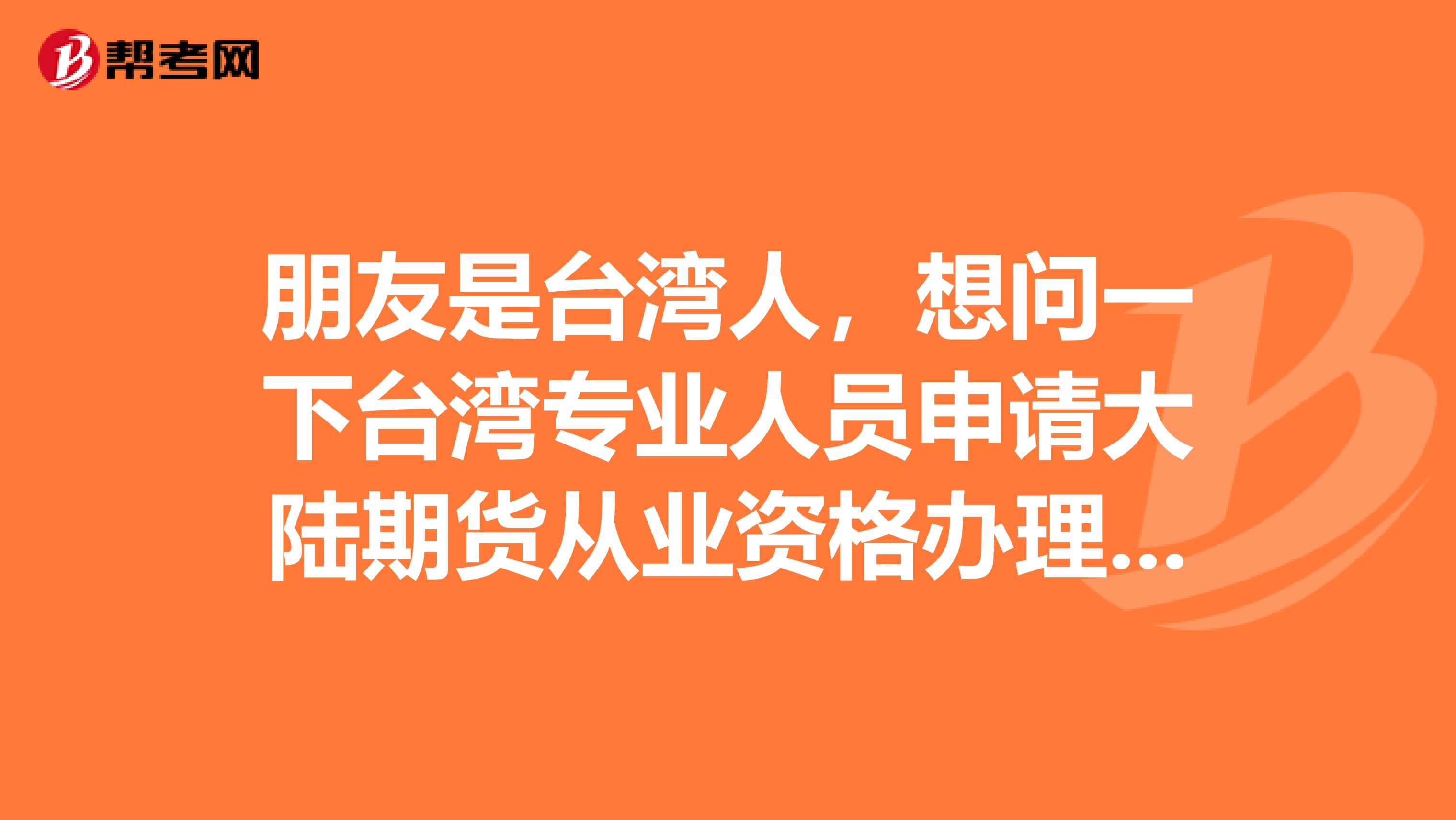 朋友是台湾人,想问一下台湾专业人员申请大陆期货从业资格办理有哪些要求?