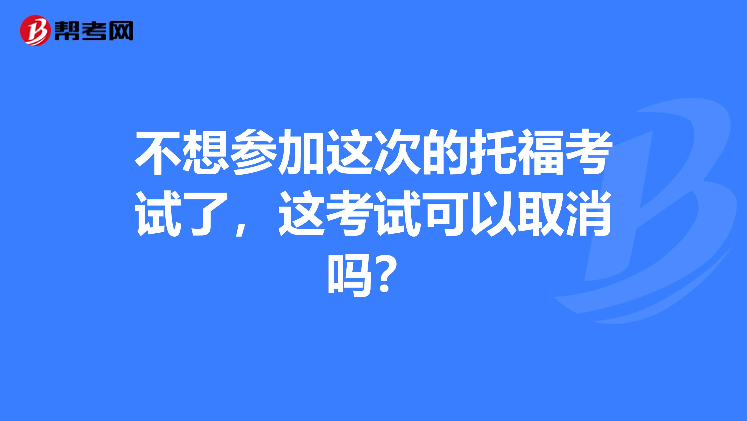 不想参加这次的托福考试了，这考试可以取消吗？