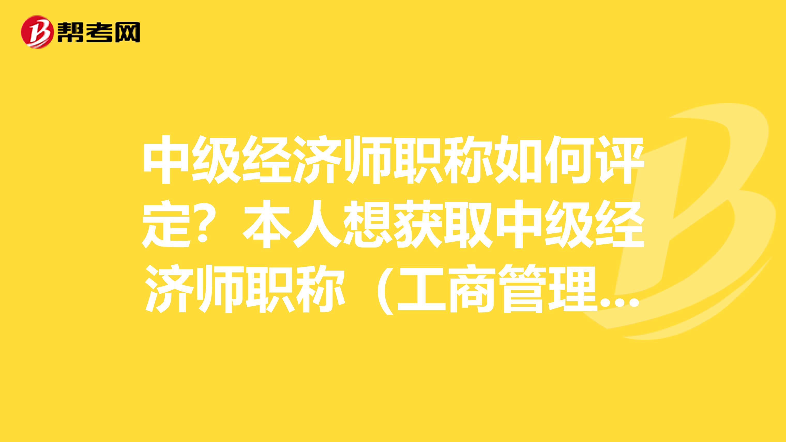 中級(jí)經(jīng)濟(jì)師職稱如何評(píng)定？本人想獲取中級(jí)經(jīng)濟(jì)師職稱（工商管理方向），本科畢業(yè)已滿5年，深圳戶口