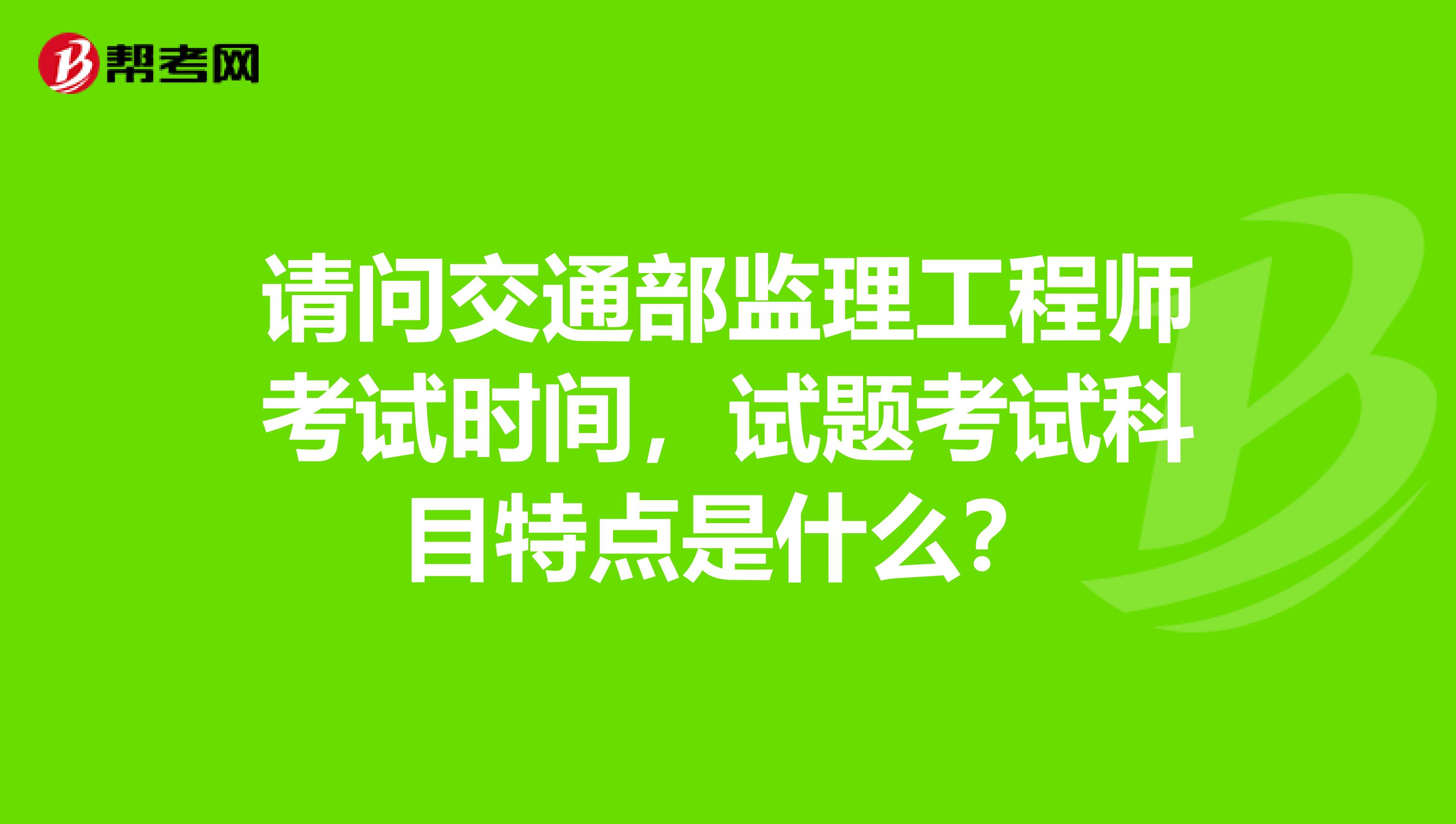 请问交通部监理工程师考试时间,试题考试科目特点是什么?
