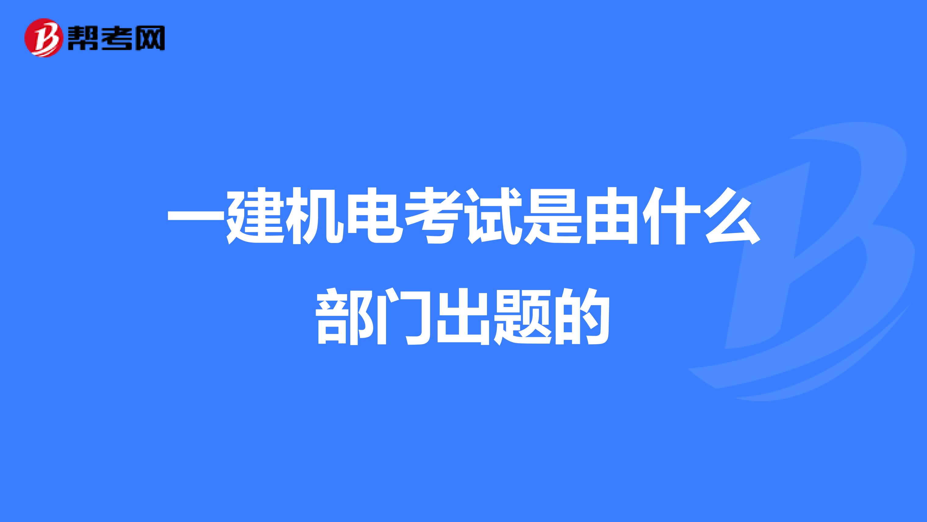 一建机电考试是由什么部门出题的