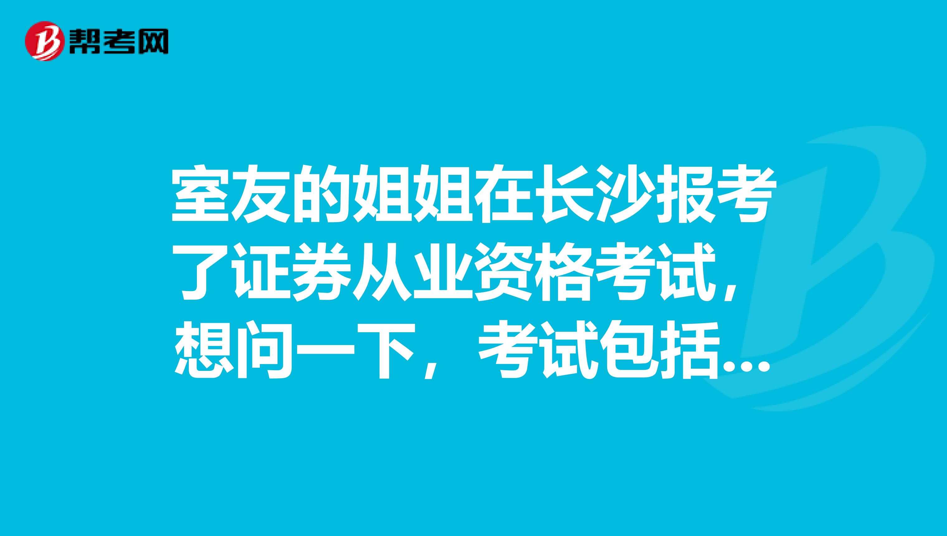 室友的姐姐在长沙报考了证券从业资格考试，想问一下，考试包括哪些种类？都考的哪些内容？