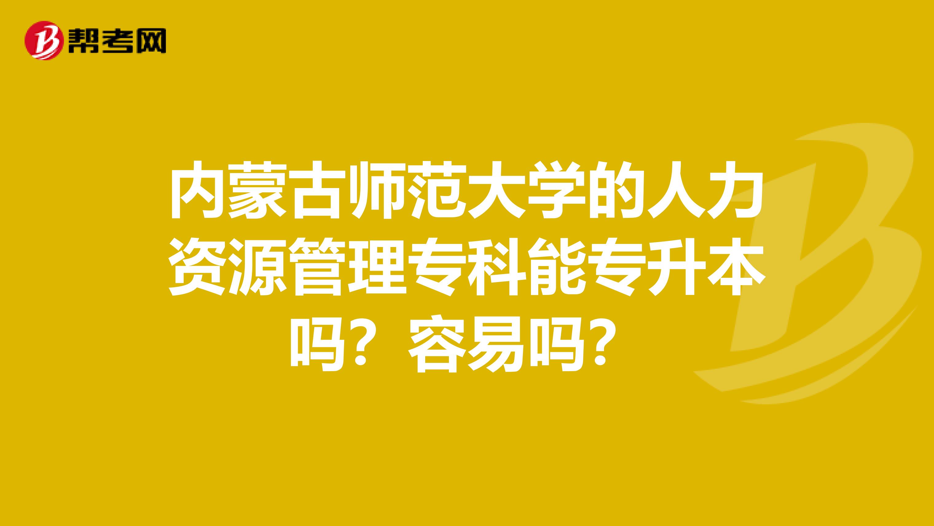 内蒙古师范大学的人力资源管理专科能专升本吗?容易吗?
