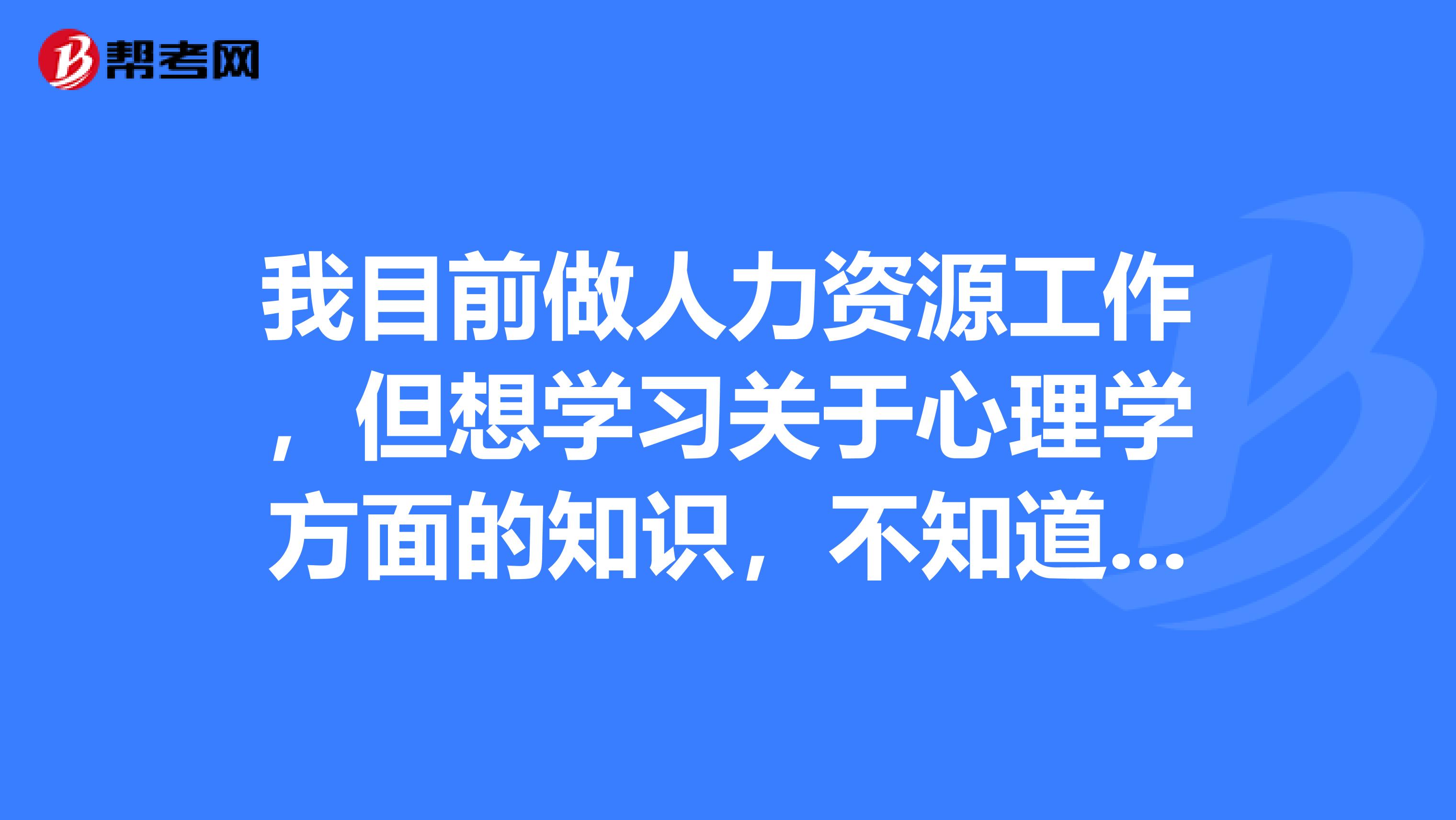 我目前做人力资源工作,但想学习关于心理学方面的知识,不知道哪个学校心理学和管理学相结合的课程比较好