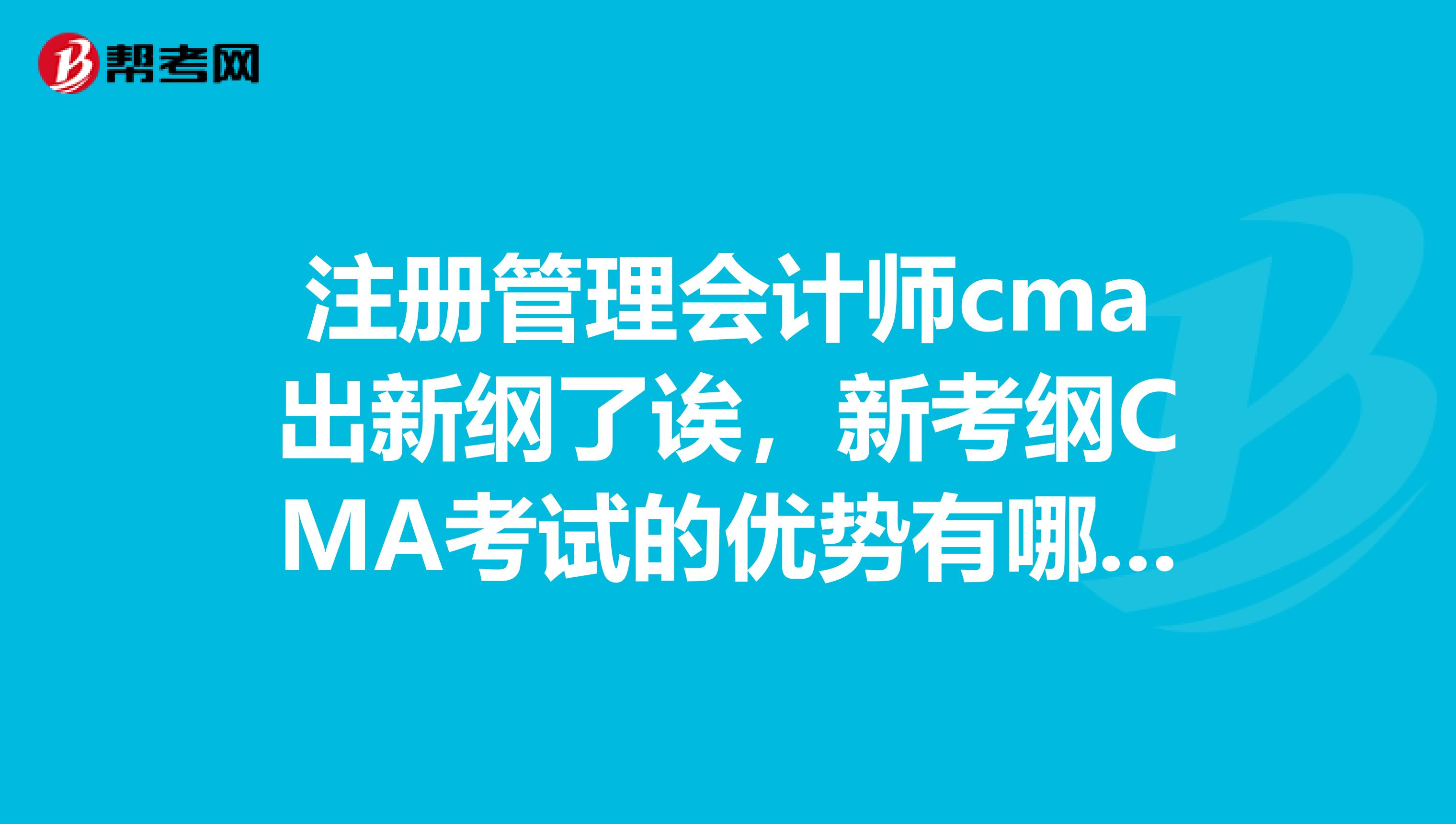 注册管理会计师cma出新纲了诶，新考纲CMA考试的优势有哪些啊？