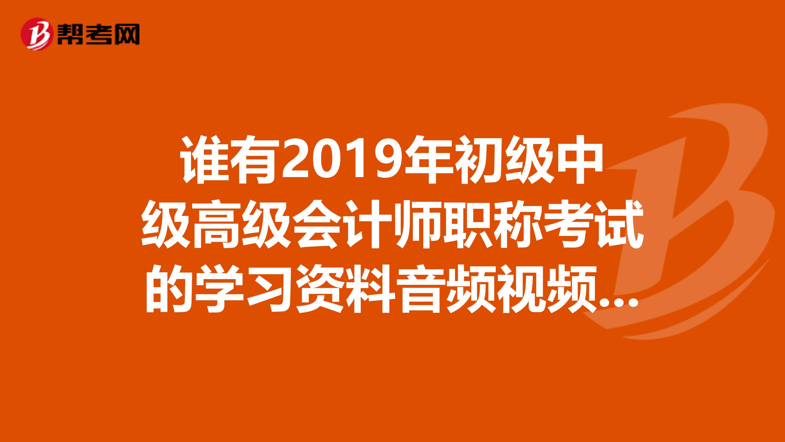谁有2019年初级中级高级会计师职称考试的学习资料音频视频，想要百度云盘的分享资料。