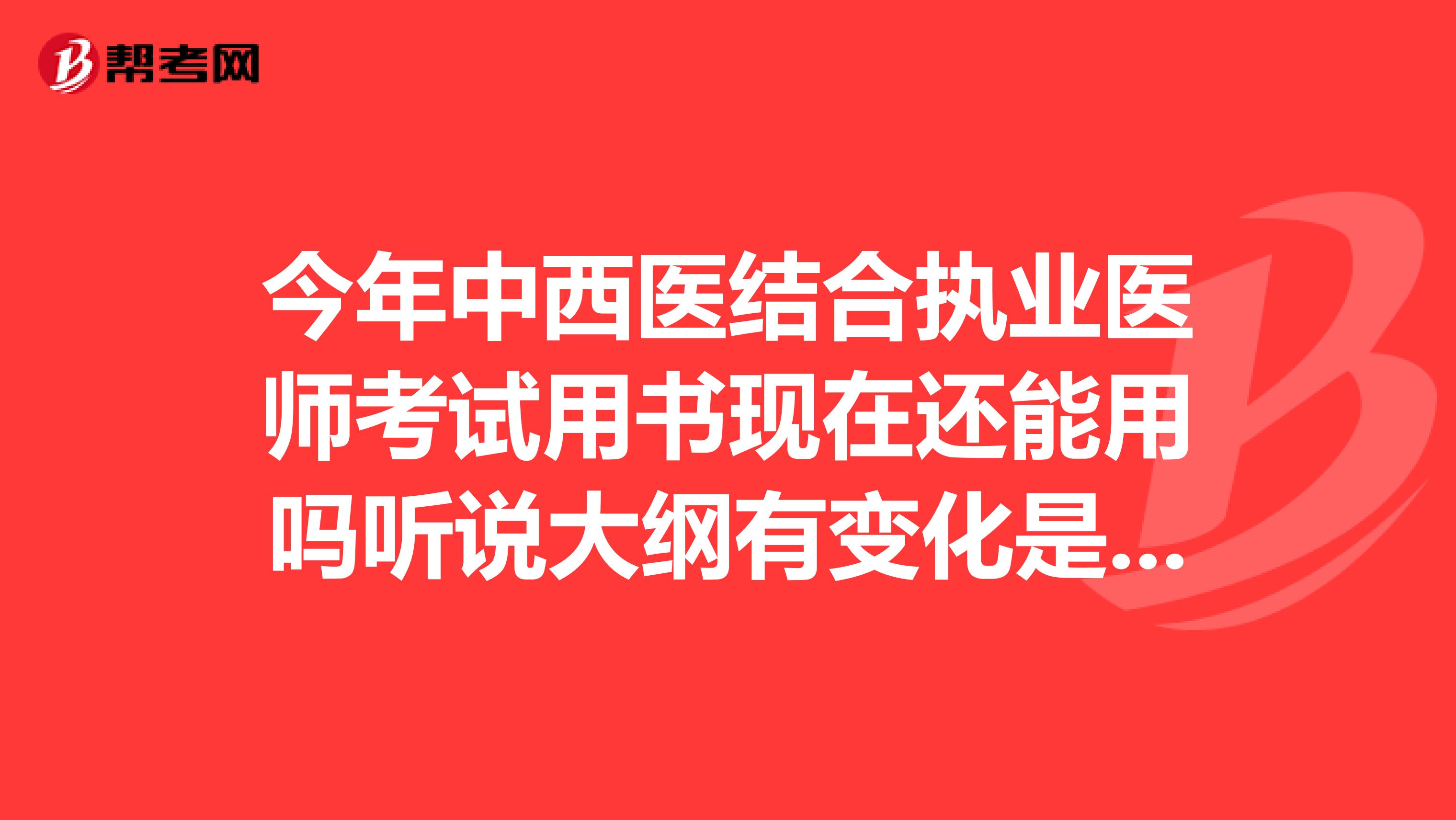 今年中西醫(yī)結(jié)合執(zhí)業(yè)醫(yī)師考試用書(shū)現(xiàn)在還能用嗎聽(tīng)說(shuō)大綱有變化是真的嗎？