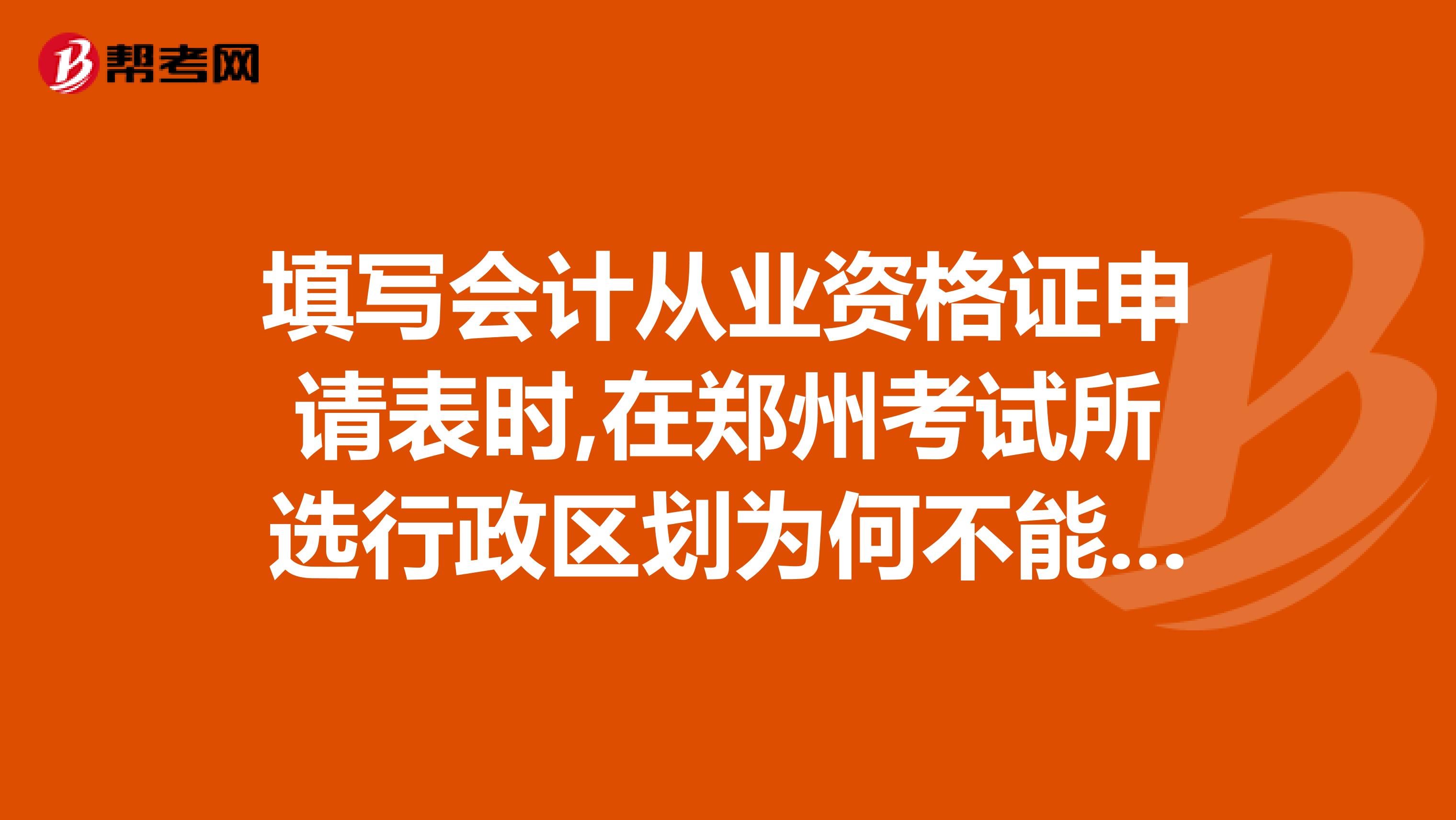 填写会计从业资格证申请表时,在郑州考试所选行政区划为何不能为省直