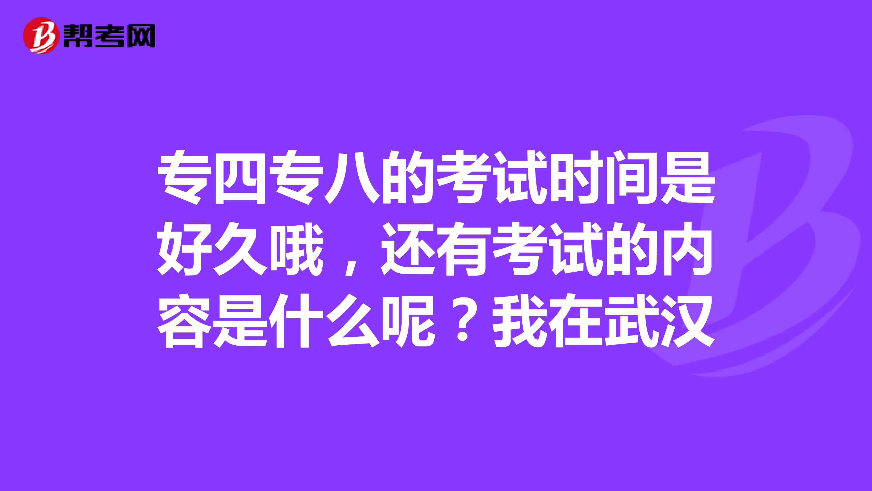 专四专八的考试时间是好久哦，还有考试的内容是什么呢？我在武汉