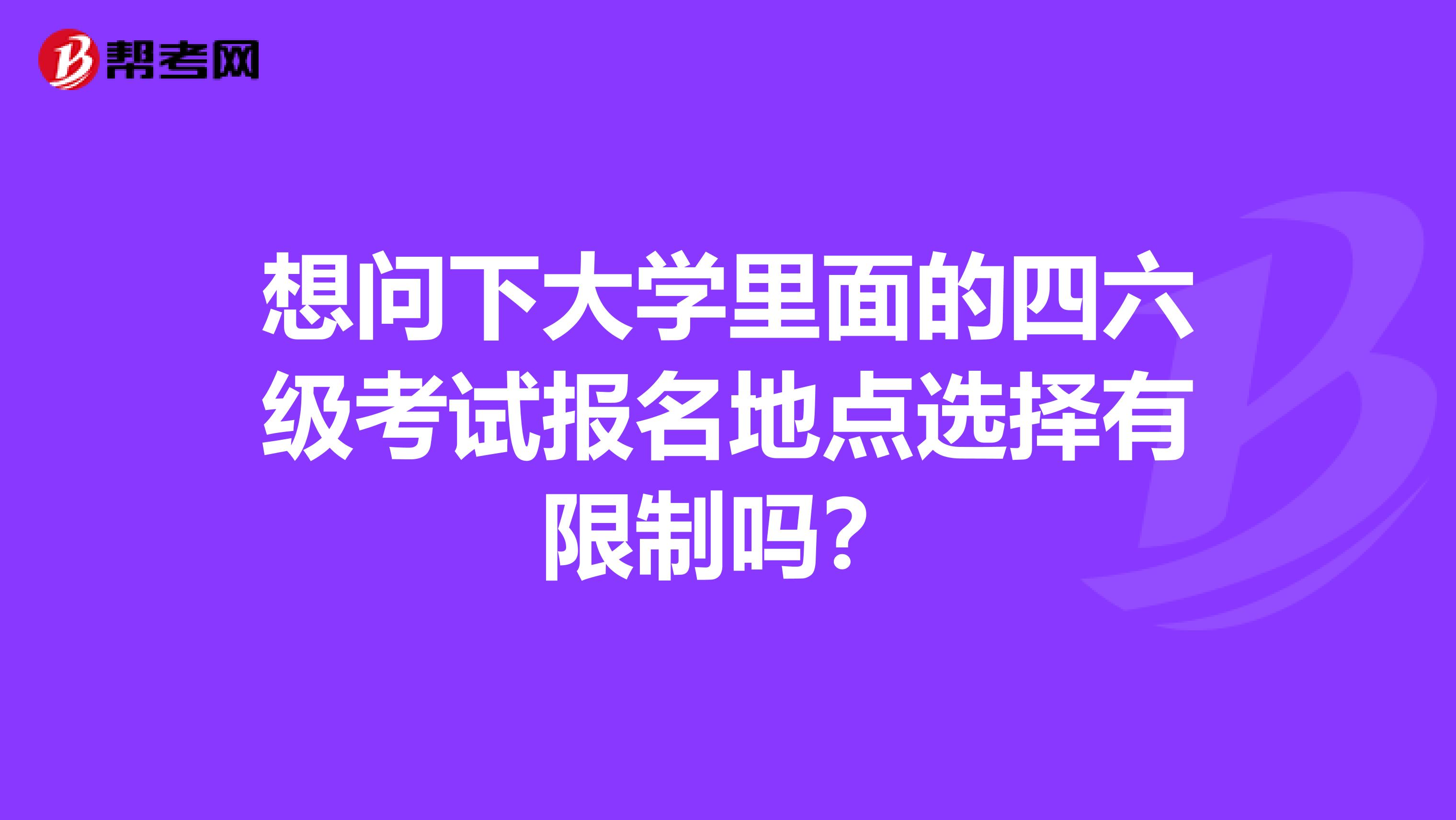 想问下大学里面的四六级考试报名地点选择有限制吗?