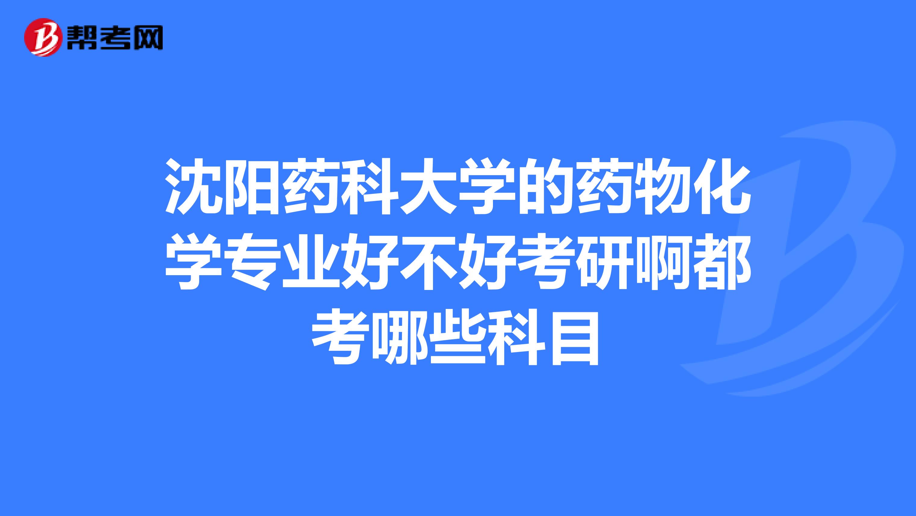 沈阳药科大学的药物化学专业好不好考研啊都考哪些科目