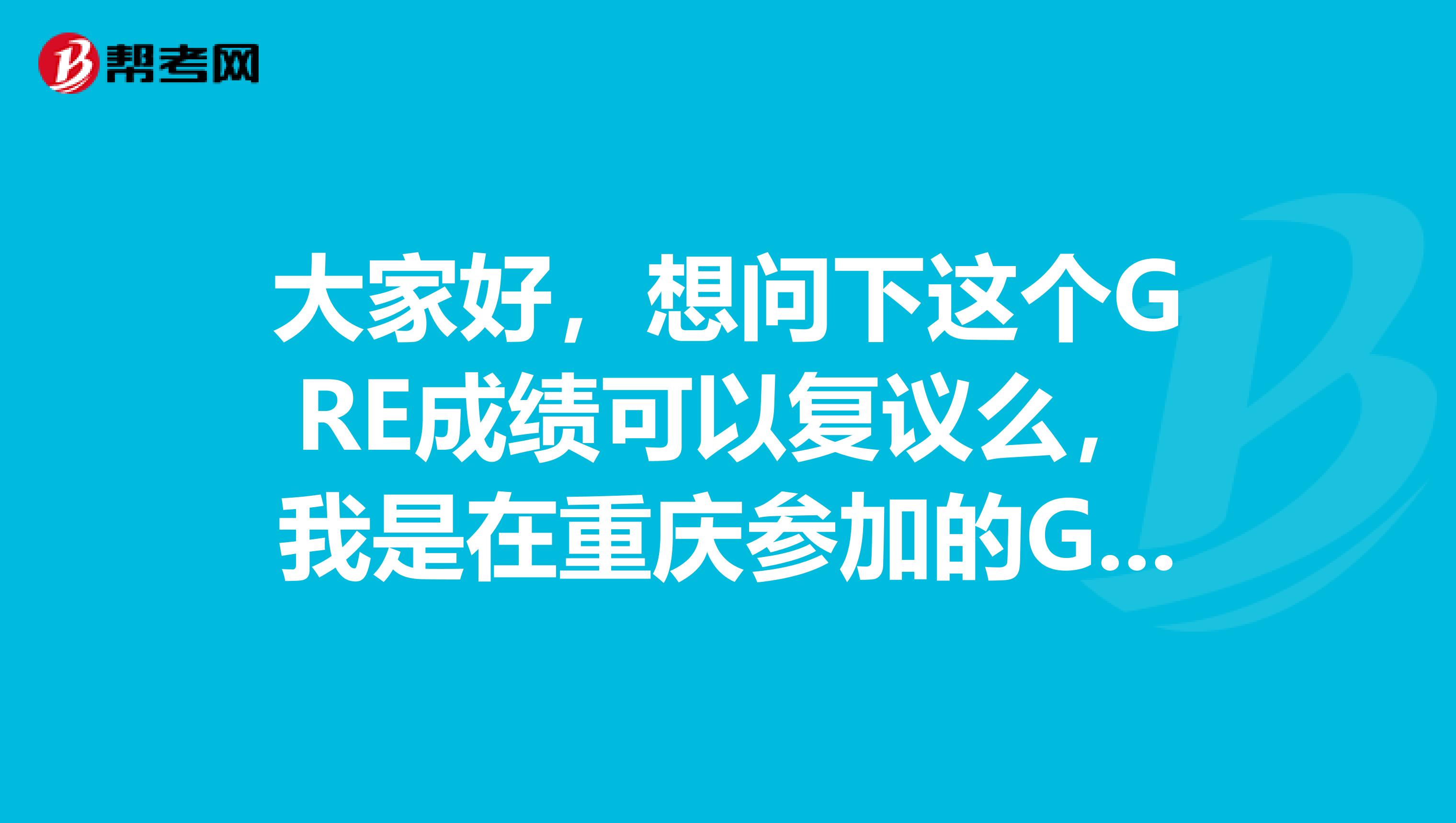 大家好,想问下这个GRE成绩可以复议么,我是在重庆参加的GRE考试。具体是需要怎么去做?