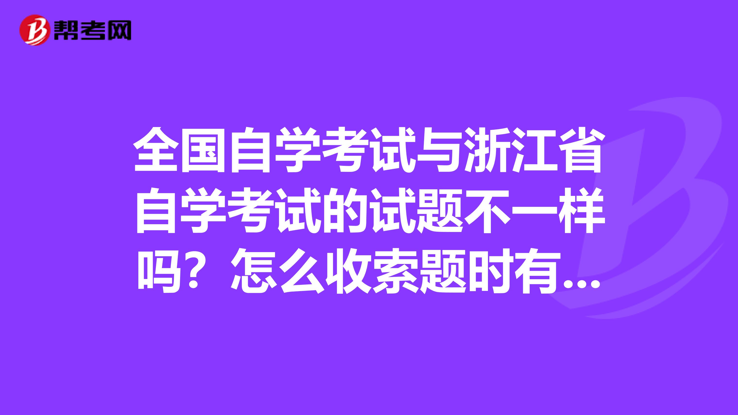全国自学考试与浙江省自学考试的试题不一样吗?怎么收索题时有全国和浙江之分?