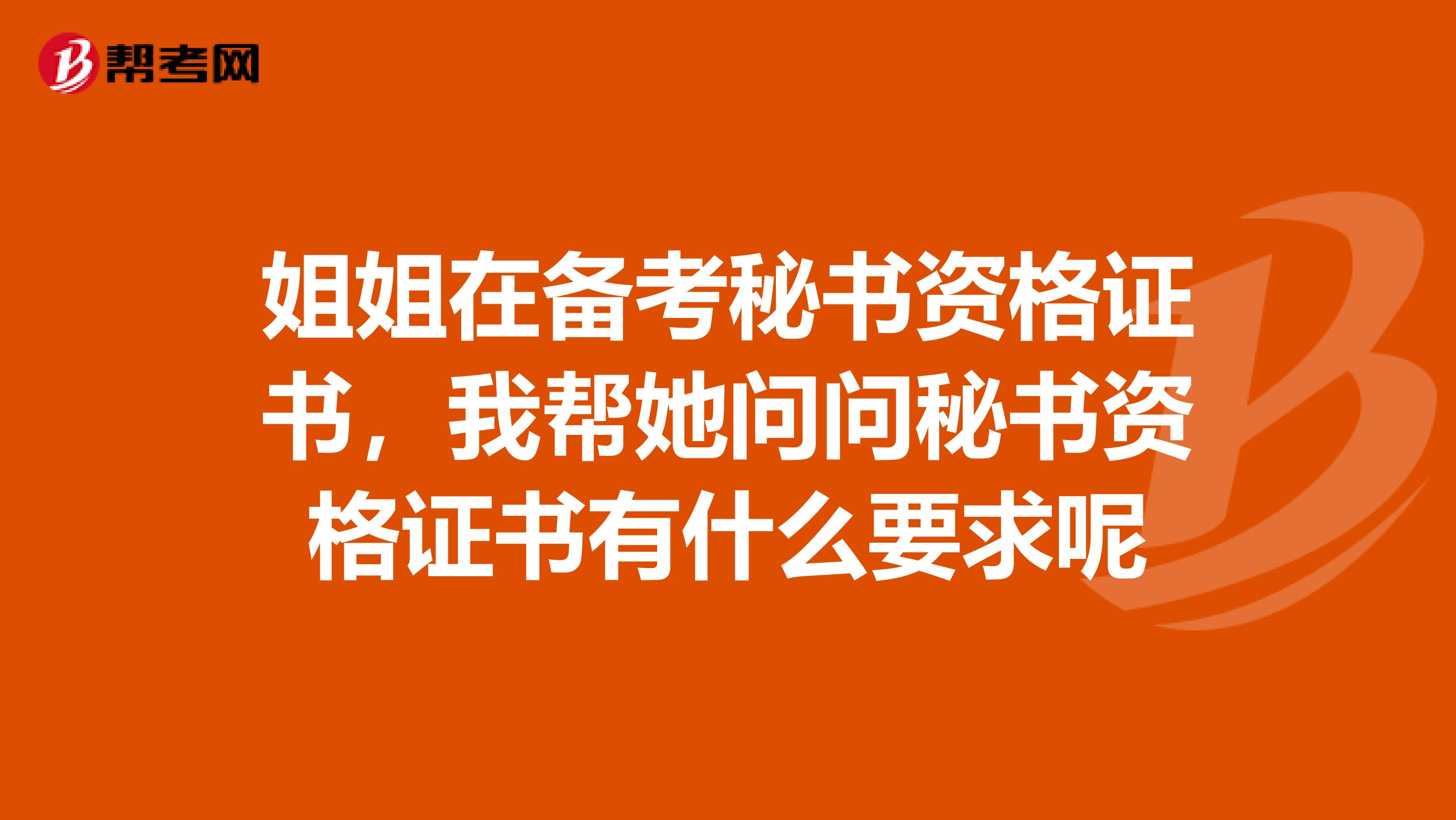 姐姐在备考秘书资格证书,我帮她问问秘书资格证书有什么要求呢