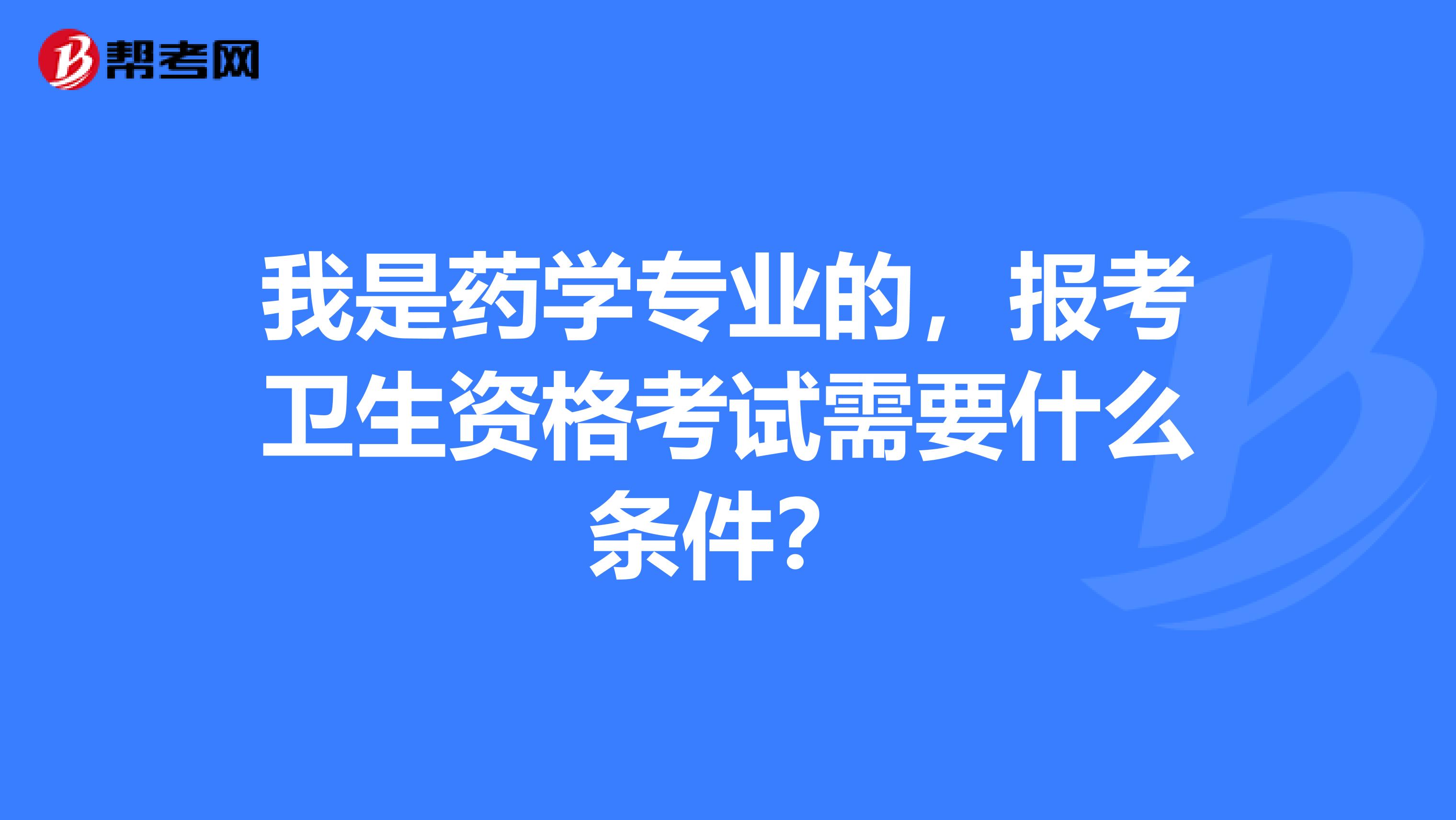 我是藥學(xué)專業(yè)的，報(bào)考衛(wèi)生資格考試需要什么條件？