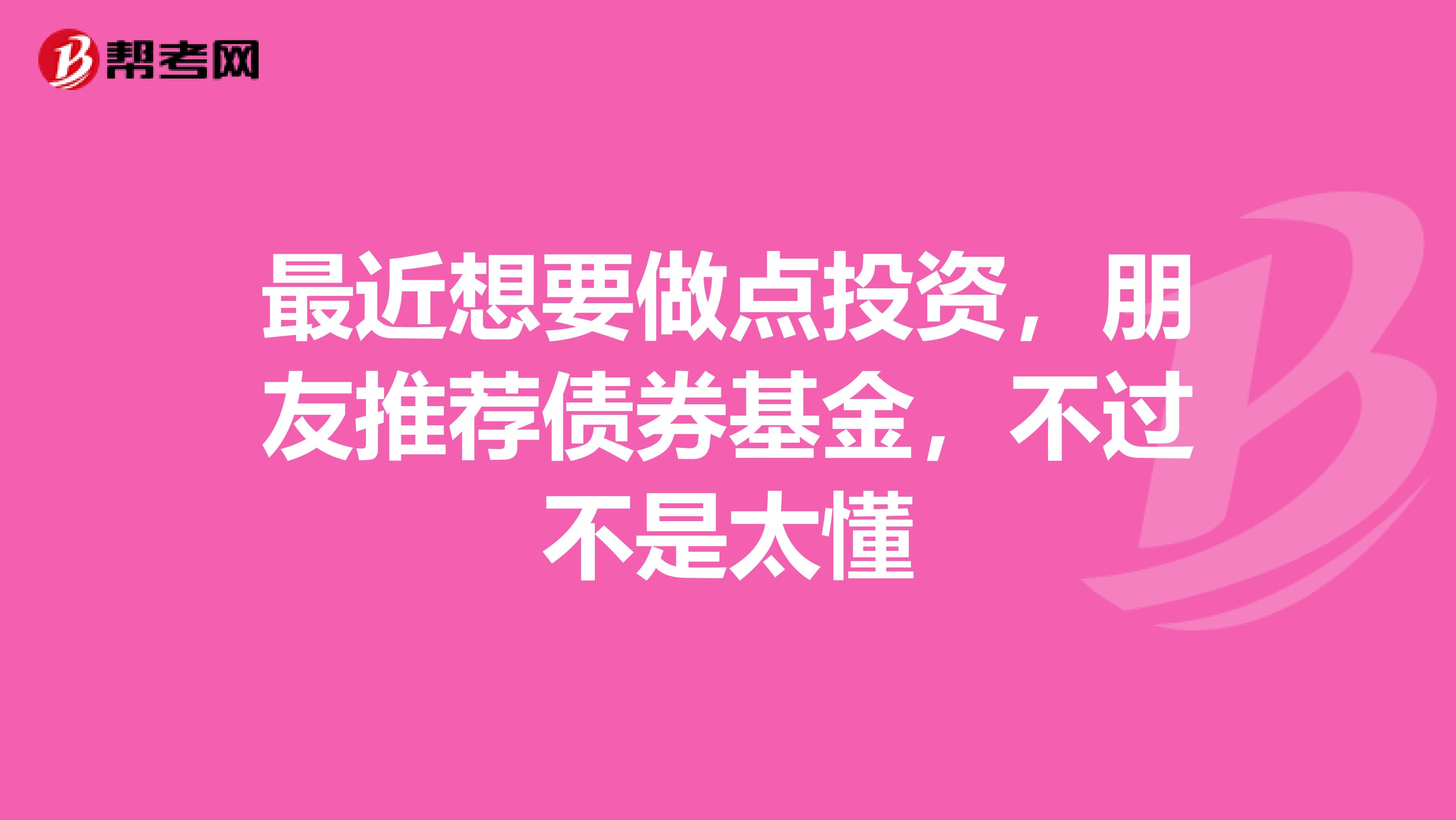 最近想要做点投资,朋友推荐债券基金,不过不是太懂