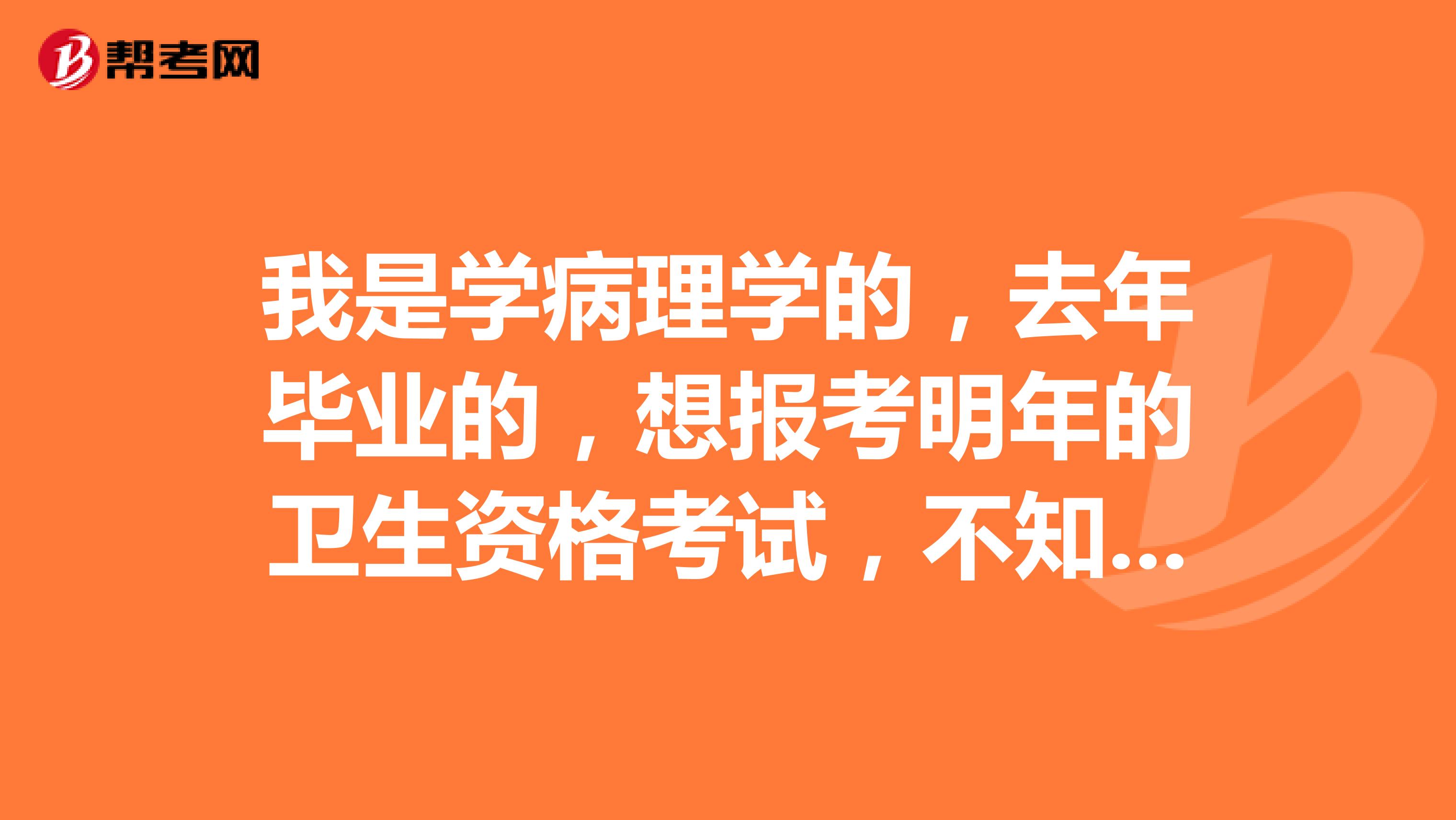 我是學(xué)病理學(xué)的，去年畢業(yè)的，想報考明年的衛(wèi)生資格考試，不知道報考條件有哪些？