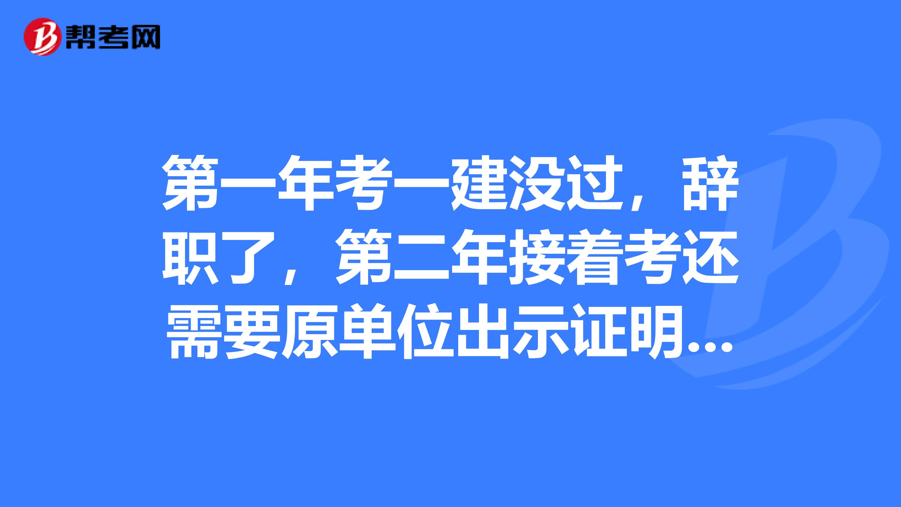 第一年考一建没过，辞职了，第二年接着考还需要原单位出示证明盖章么？考试通过后领证的时候还需要原单位盖章么？谢谢