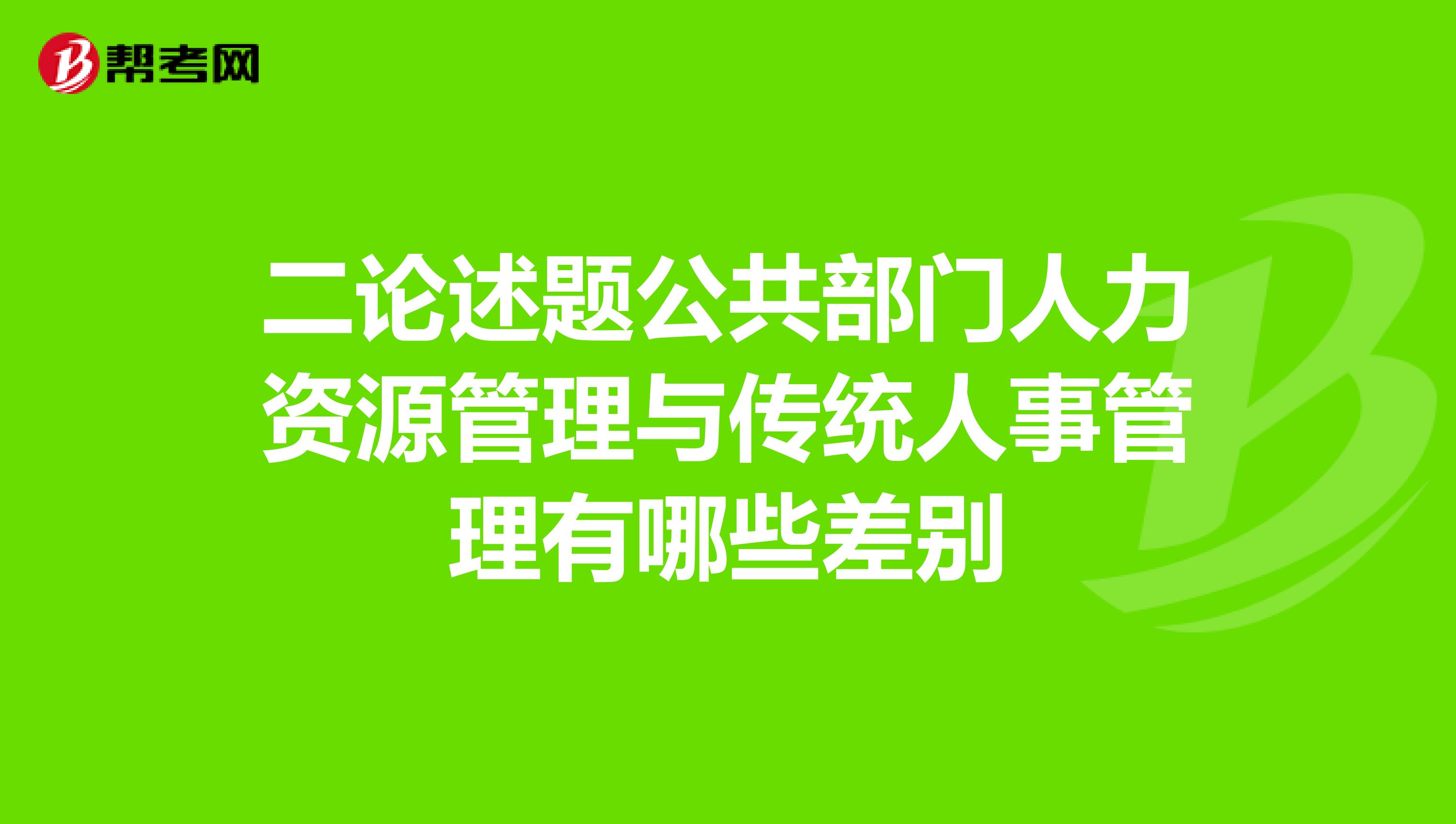 二论述题公共部门人力资源管理与传统人事管理有哪些差别