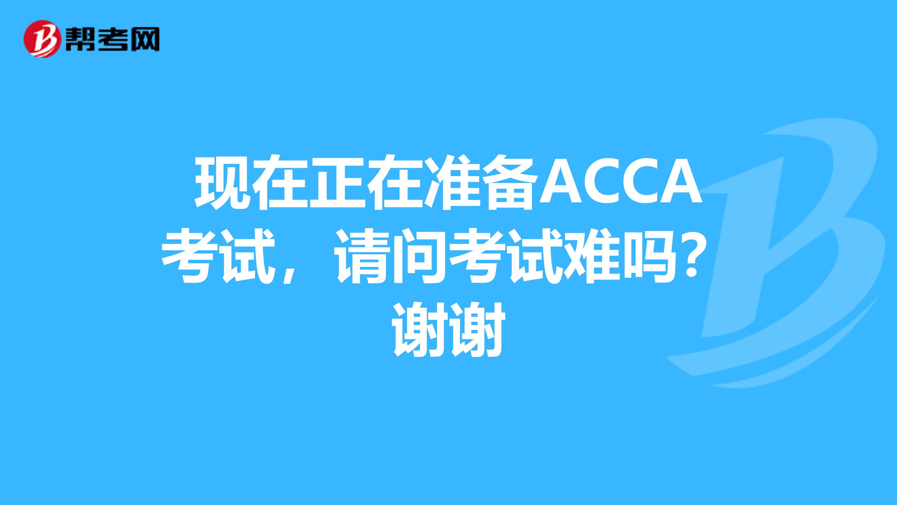 现在正在准备ACCA考试,请问考试难吗?谢谢