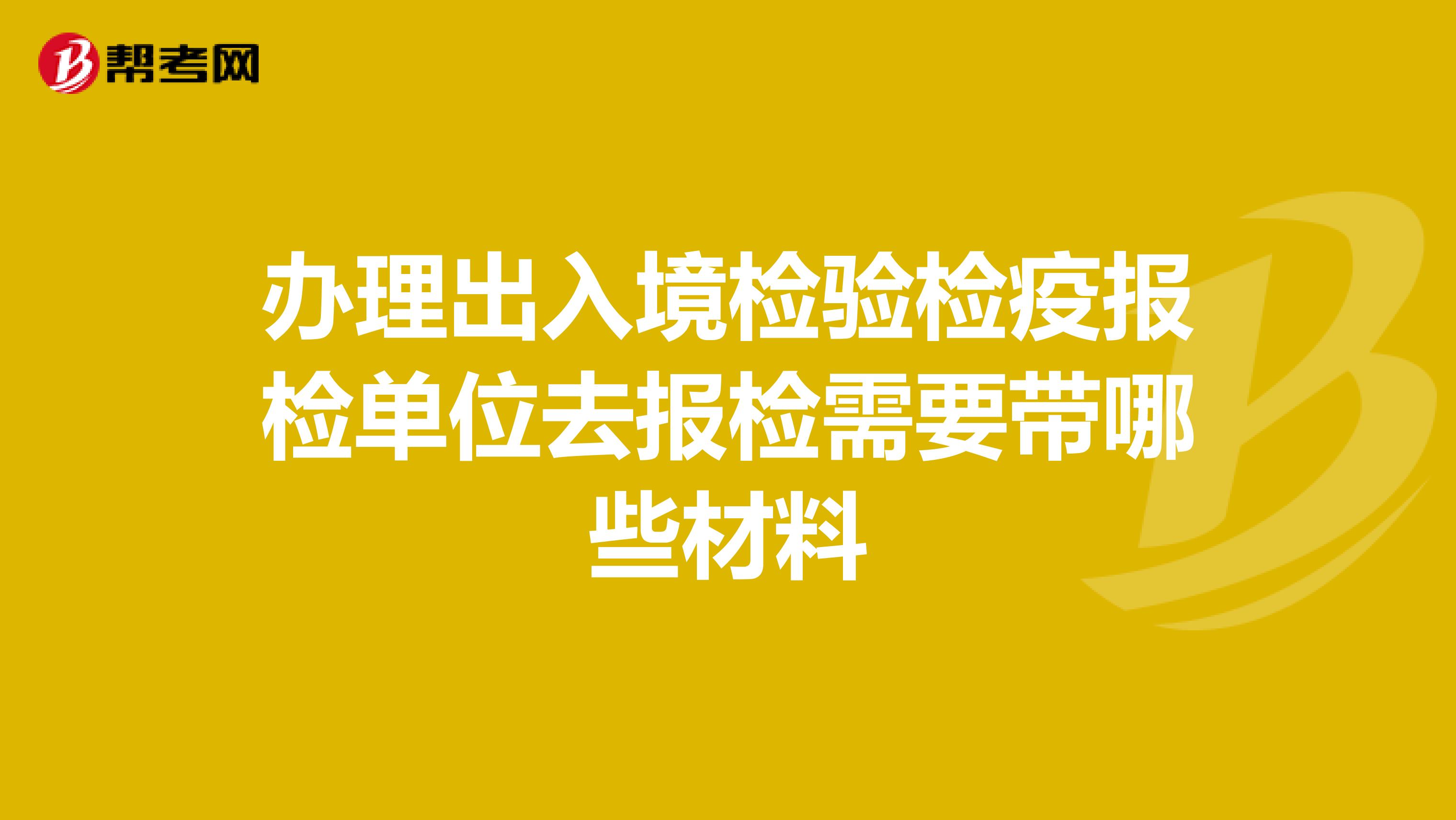 办理出入境检验检疫报检单位去报检需要带哪些材料