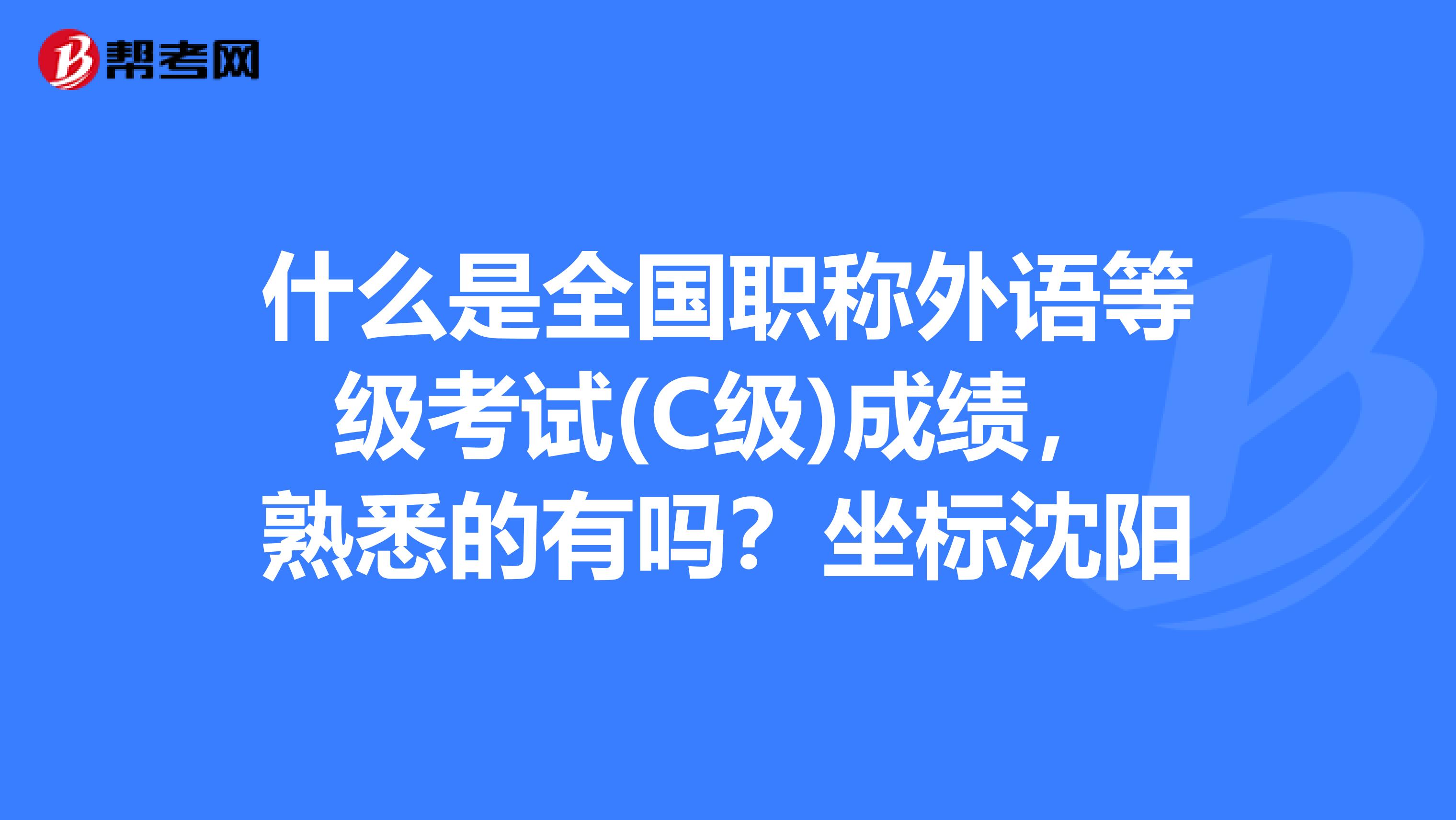 什么是全国职称外语等级考试(C级)成绩,熟悉的有吗?坐标沈阳
