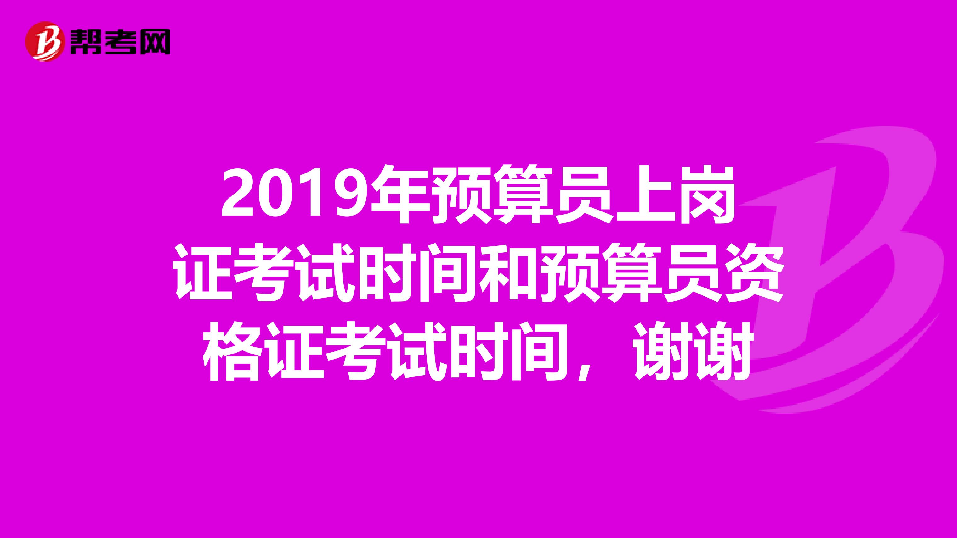 2019年預算員上崗證考試時間和預算員資格證考試時間，謝謝