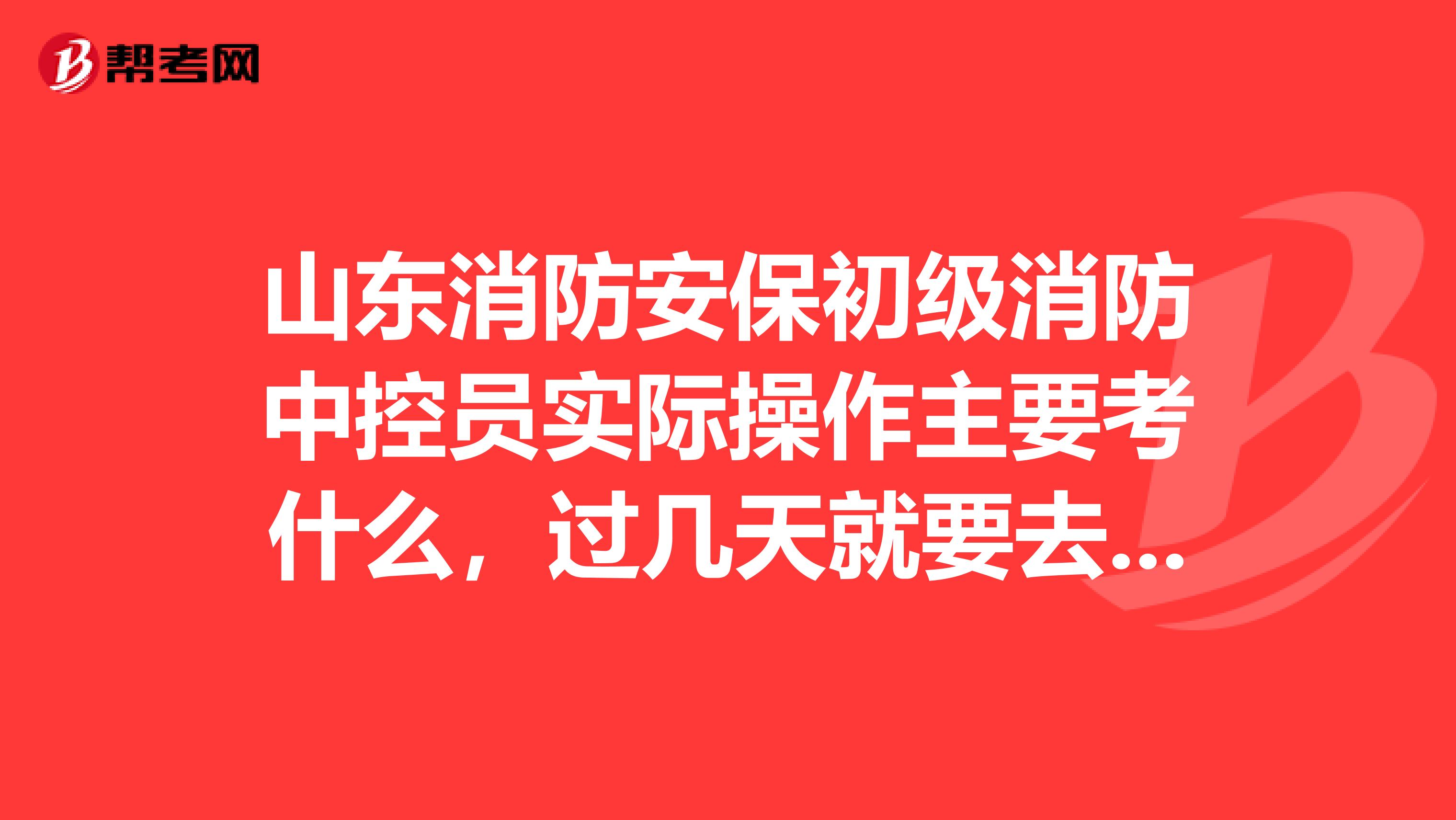 山东消防安保初级消防中控员实际操作主要考什么,过几天就要去济南考试了有考过的吗