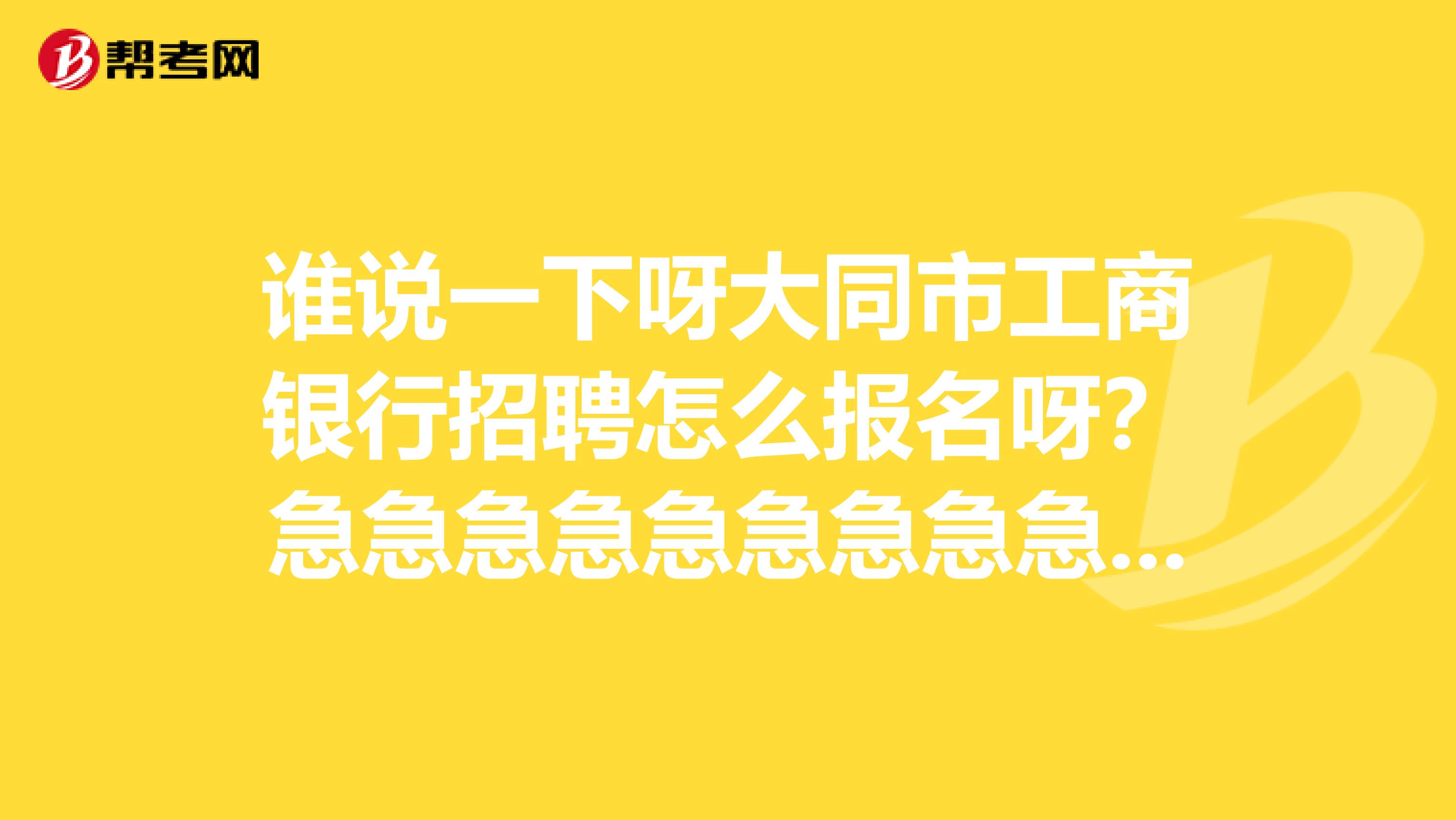 谁说一下呀大同市工商银行招聘怎么报名呀?急急急急急急急急急急急急