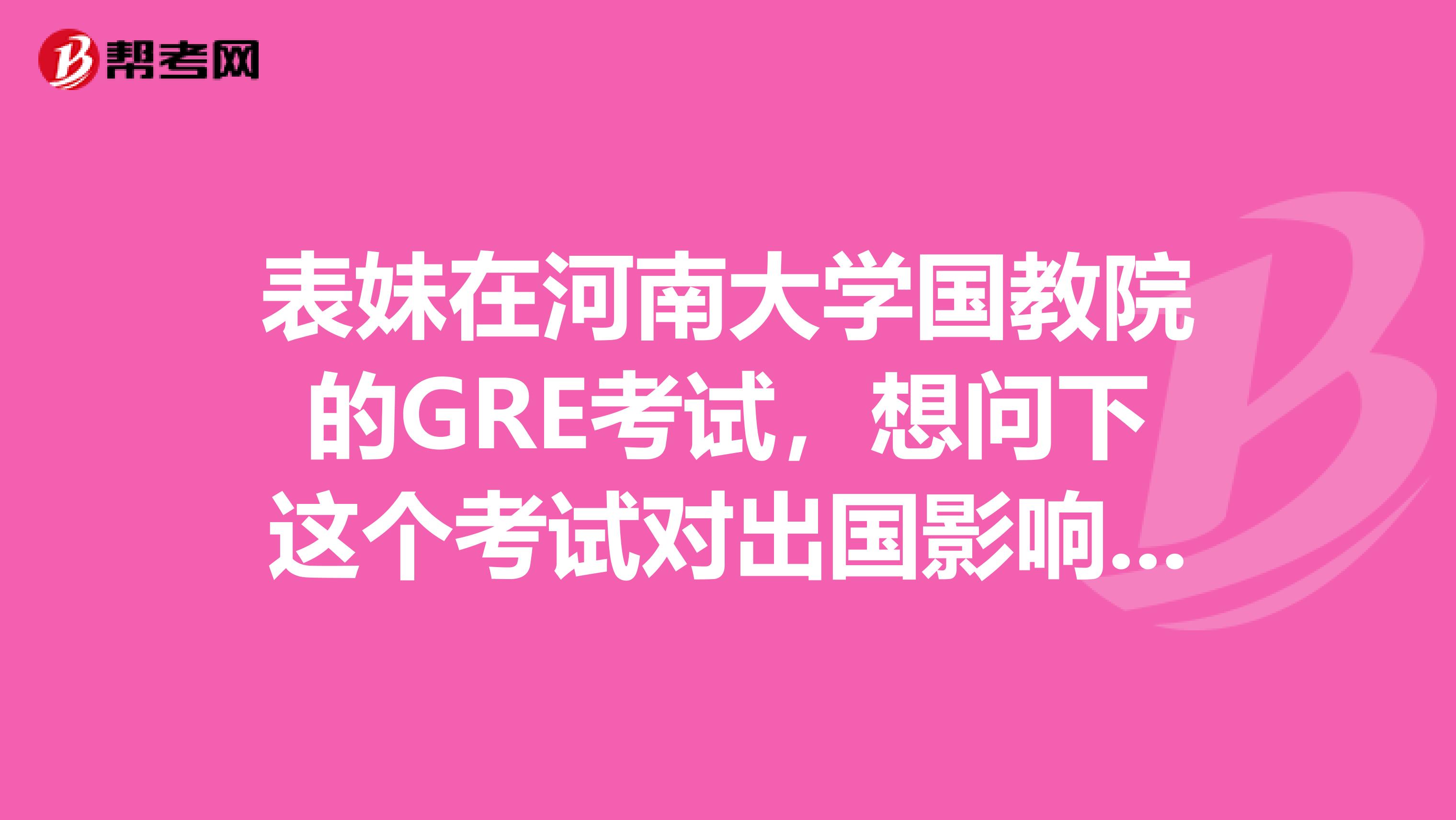 表妹在河南大学国教院的GRE考试，想问下这个考试对出国影响很大吗