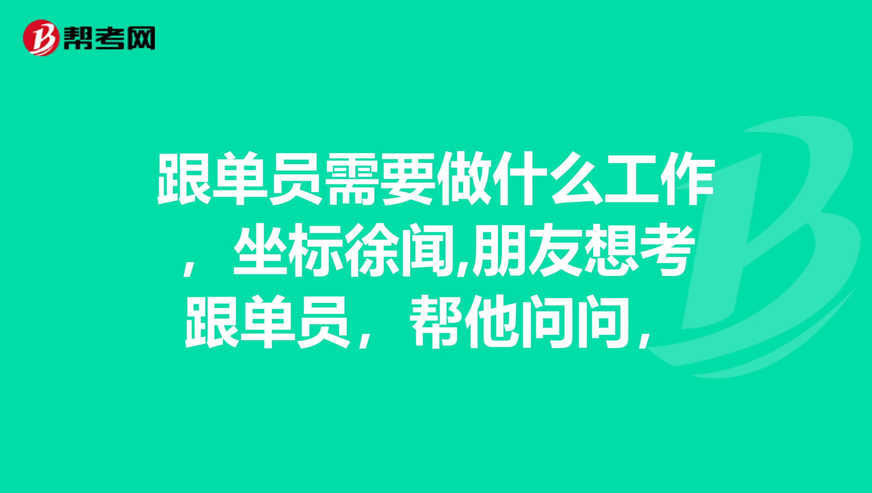 跟单员需要做什么工作，坐标徐闻,朋友想考跟单员，帮他问问，