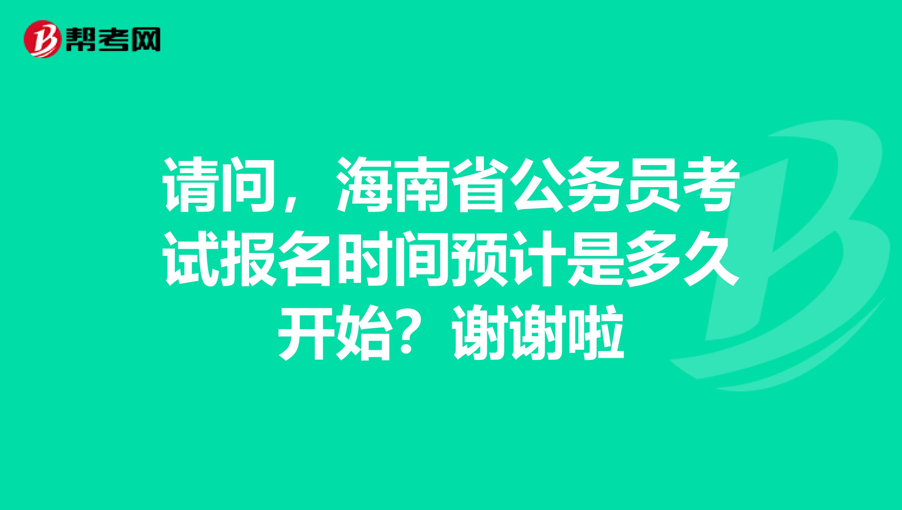 请问,海南省公务员考试报名时间预计是多久开始?谢谢啦