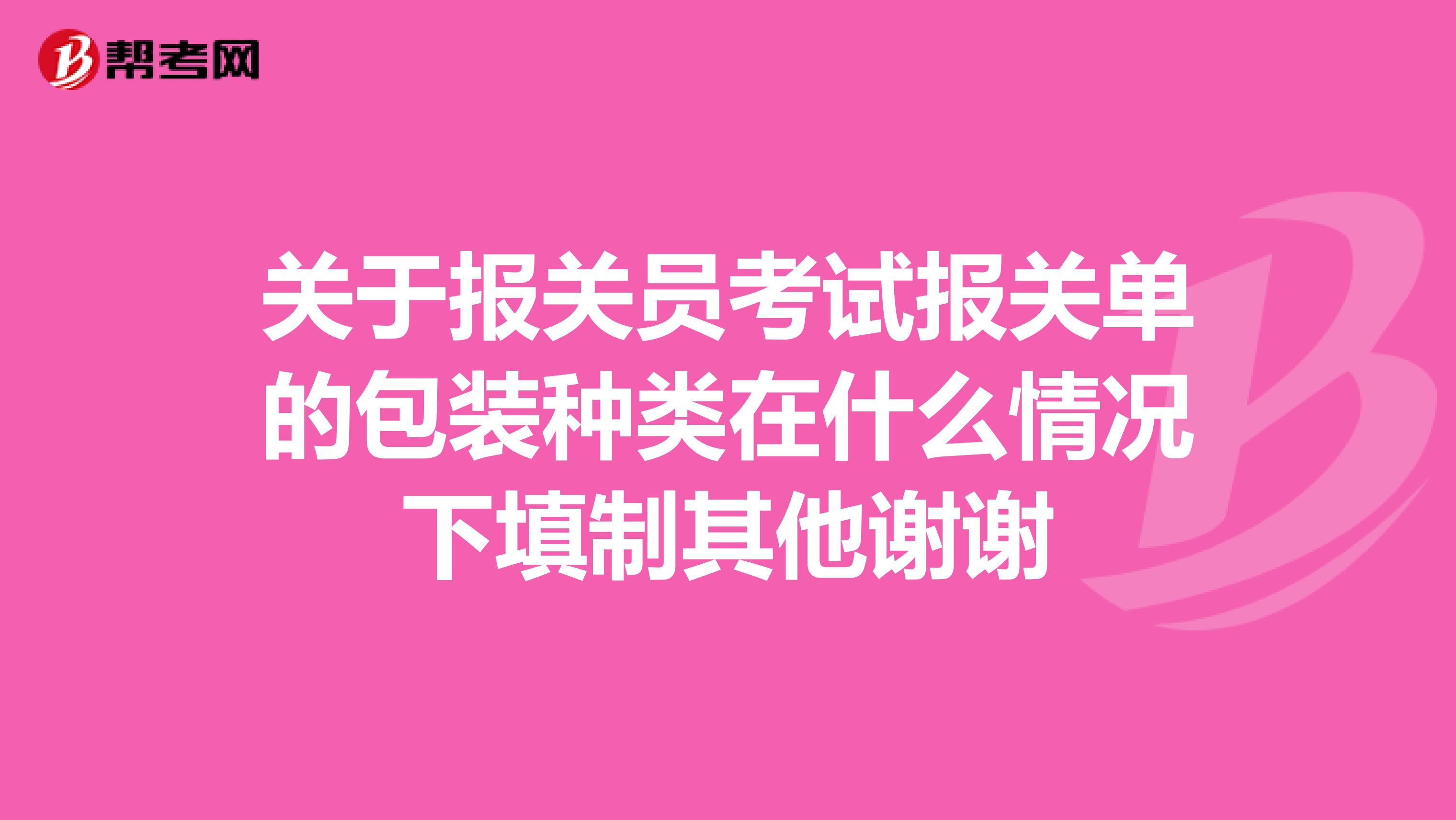 关于报关员考试报关单的包装种类在什么情况下填制其他谢谢