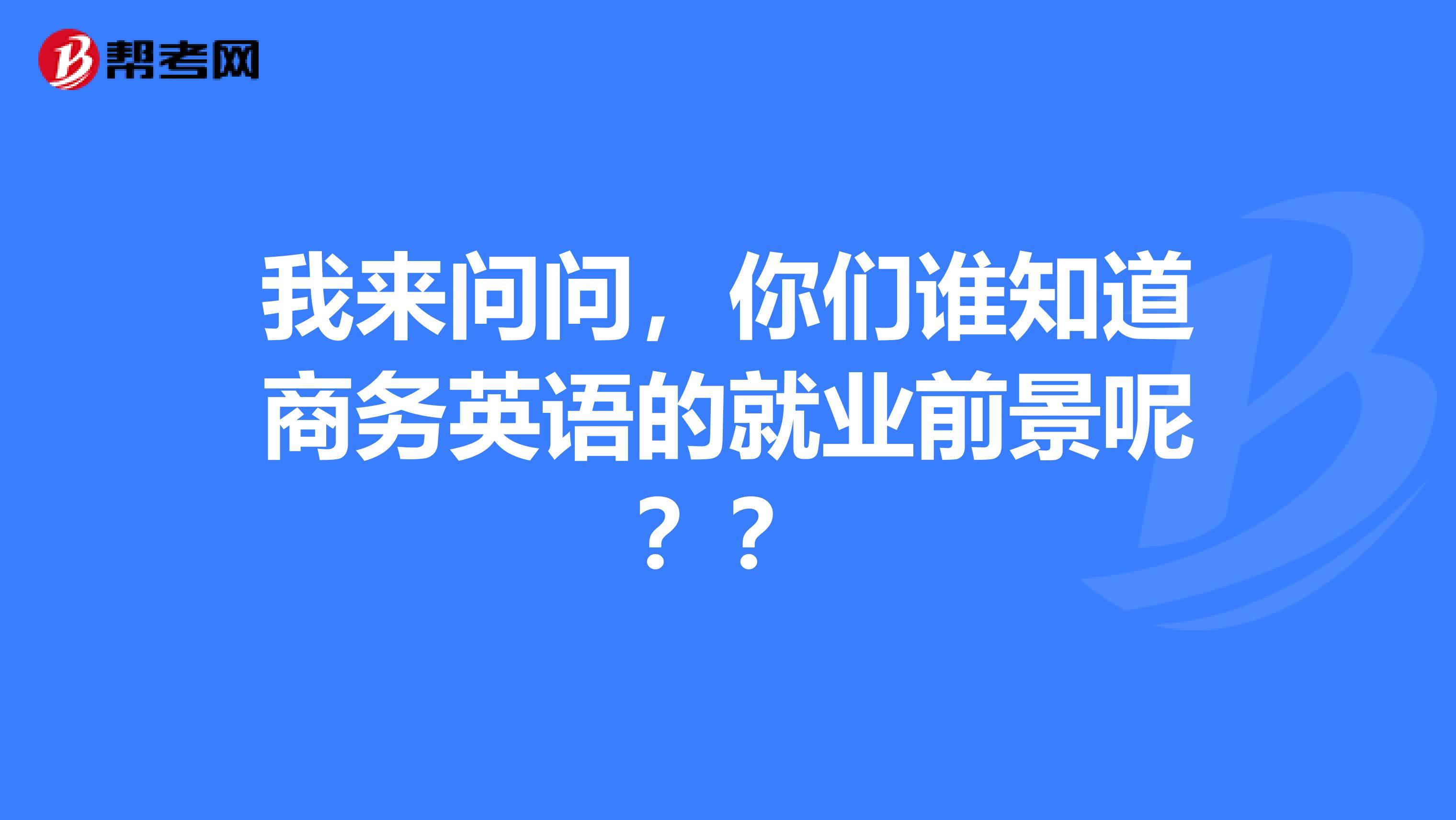 我来问问,你们谁知道商务英语的就业前景呢??