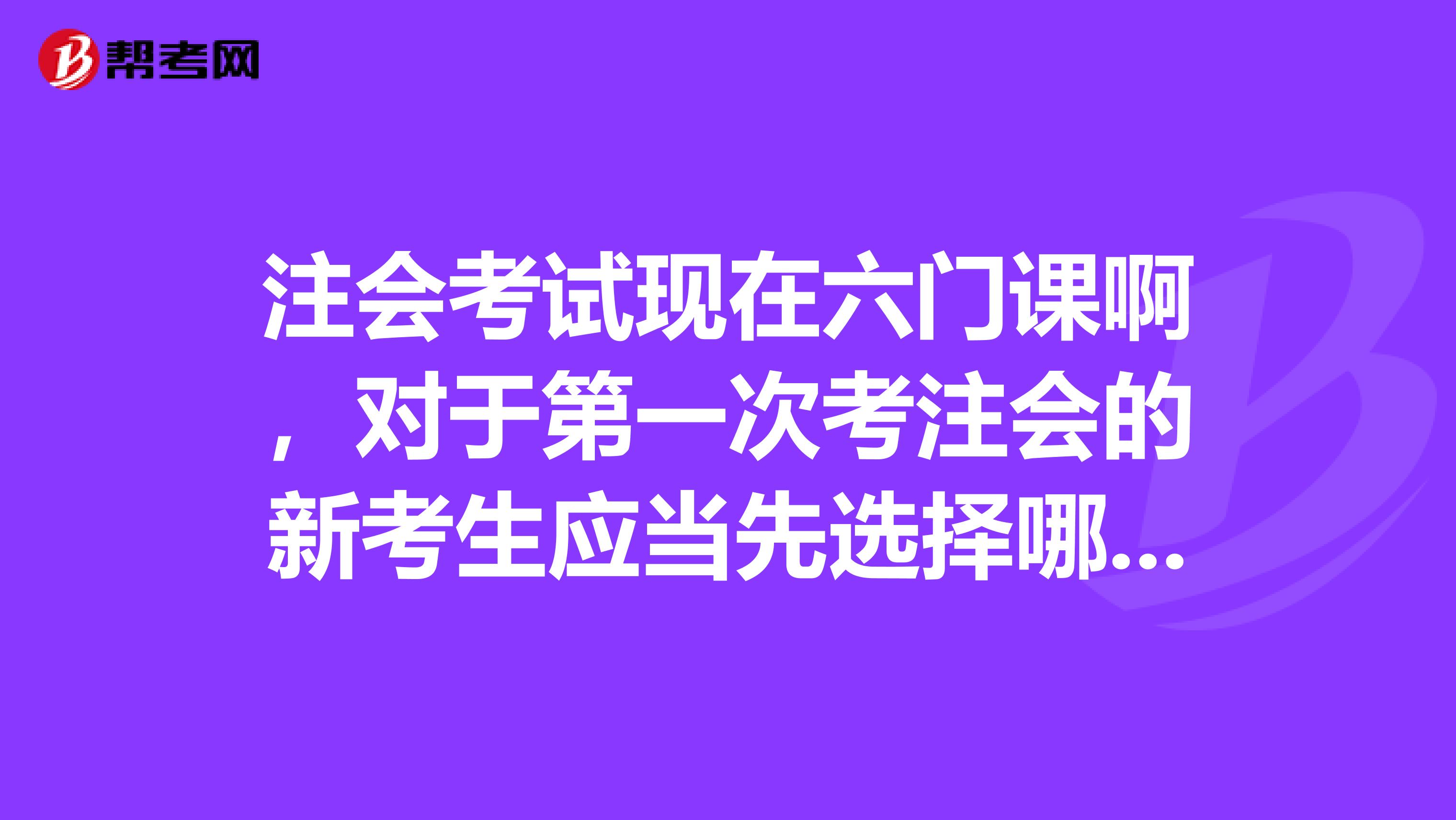 注会考试现在六门课啊,对于第一次考注会的新考生应当先选择哪几门备考啊?