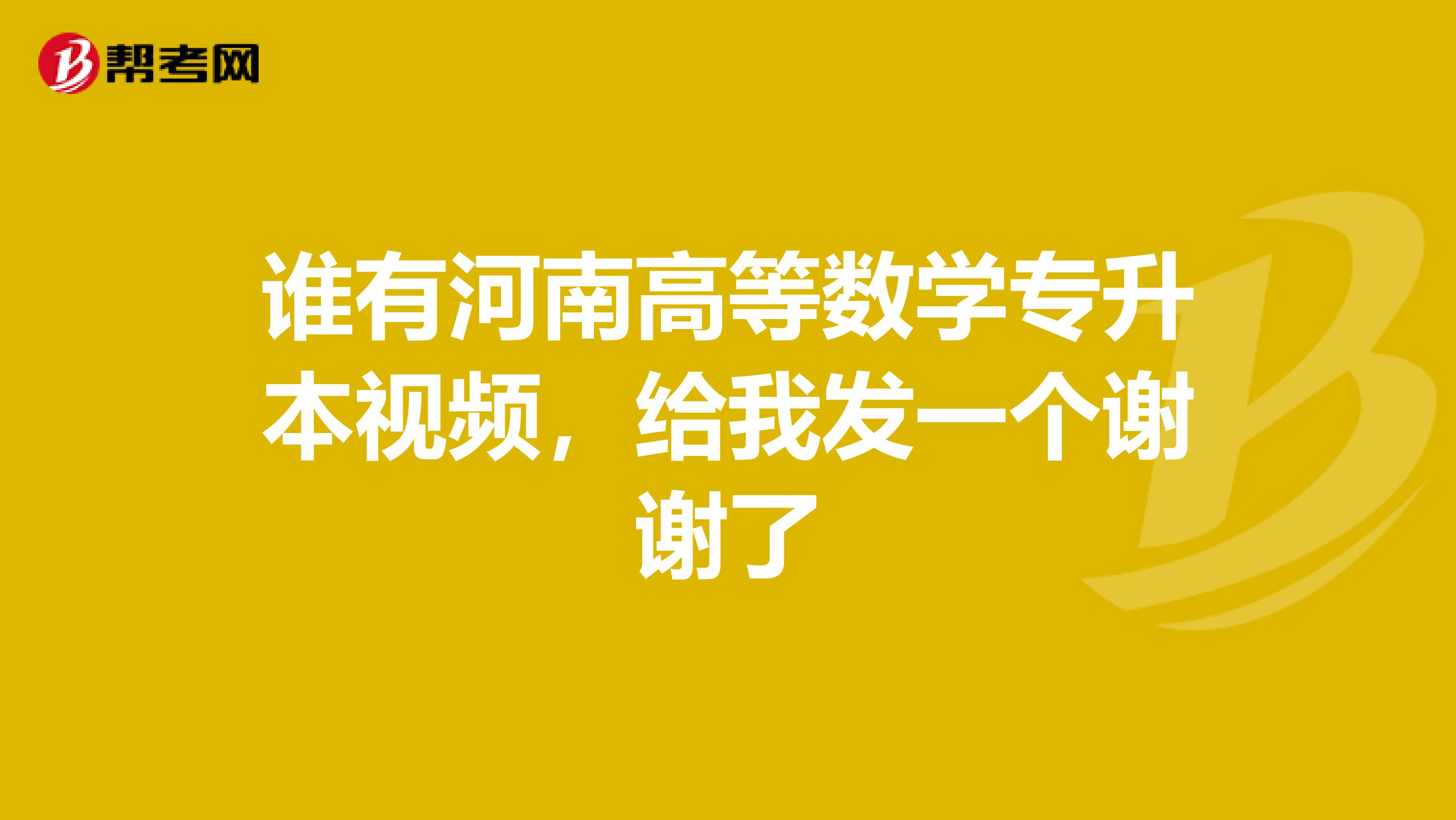 谁有河南高等数学专升本视频,给我发一个谢谢了